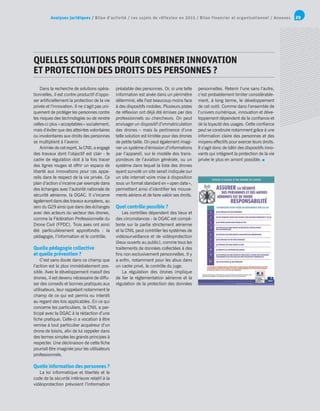 Analyses juridiques / Bilan d’activité / Les sujets de réflexion en 2015 / Bilan financier et organisationnel / Annexes 29
QUELLES SOLUTIONS POUR COMBINER INNOVATION
ET PROTECTION DES DROITS DES PERSONNES ?
Dans la recherche de solutions opéra-
tionnelles, il est contre-productif d’oppo-
ser artificiellement la protection de la vie
privée et l’innovation. Il ne s’agit pas uni-
quement de protéger les personnes contre
les risques des technologies ou de rendre
celles-ci plus « acceptables » socialement,
mais d’éviter que des atteintes volontaires
ou involontaires aux droits des personnes
se multiplient à l’avenir.
Animée de cet esprit, la CNIL a engagé
des travaux dont l’objectif est clair : le
cadre de régulation doit à la fois tracer
des lignes rouges et offrir un espace de
liberté aux innovations pour ces appa-
reils dans le respect de la vie privée. Ce
plan d’action s’incarne par exemple dans
des échanges avec l’autorité nationale de
sécurité aérienne, la DGAC. Il s’incarne
également dans des travaux européens, au
sein du G29 ainsi que dans des échanges
avec des acteurs du secteur des drones,
comme la Fédération Professionnelle du
Drone Civil (FPDC). Trois axes ont ainsi
été particulièrement approfondis : la
pédagogie, l’information et le contrôle.
Quelle pédagogie collective
et quelle prévention ?
C’est sans doute dans ce champ que
l’action est la plus immédiatement pos-
sible. Avec le développement massif des
drones, il est devenu nécessaire de diffu-
ser des conseils et bonnes pratiques aux
utilisateurs, leur rappelant notamment le
champ de ce qui est permis ou interdit
au regard des lois applicables. En ce qui
concerne les particuliers, la CNIL a par-
ticipé avec la DGAC à la rédaction d’une
fiche pratique. Celle-ci a vocation à être
remise à tout particulier acquéreur d’un
drone de loisirs, afin de lui rappeler dans
des termes simples les grands principes à
respecter. Une déclinaison de cette fiche
pourrait être imaginée pour les utilisateurs
professionnels.
Quelle information des personnes ?
La loi informatique et libertés et le
code de la sécurité intérieure relatif à la
vidéoprotection prévoient l’information
préalable des personnes. Or, si une telle
information est aisée dans un périmètre
déterminé, elle l’est beaucoup moins face
à des dispositifs mobiles. Plusieurs pistes
de réflexion ont déjà été émises par des
professionnels ou chercheurs. On peut
envisager un dispositif d’immatriculation
des drones – mais la pertinence d’une
telle solution est limitée pour des drones
de petite taille. On peut également imagi-
ner un système d’émission d’informations
par l’appareil, sur le modèle des trans-
pondeurs de l’aviation générale, ou un
système dans lequel la liste des drones
ayant survolé un site serait indiquée sur
un site internet voire mise à disposition
sous un format standard en « open data »,
permettant ainsi d’identifier les mouve-
ments aériens et de faire valoir ses droits.
Quel contrôle possible ?
Les contrôles dépendent des lieux et
des circonstances : la DGAC est compé-
tente sur la partie strictement aérienne
et la CNIL peut contrôler les systèmes de
vidéosurveillance et de vidéoprotection
(lieux ouverts au public), comme tous les
traitements de données collectées à des
fins non exclusivement personnelles. Il y
a enfin, notamment pour les abus dans
un cadre privé, le contrôle du juge.
La régulation des drones implique
de lier la réglementation aérienne et la
régulation de la protection des données
personnelles. Retenir l’une sans l’autre,
c’est probablement limiter considérable-
ment, à long terme, le développement
de cet outil. Comme dans l’ensemble de
l’univers numérique, innovation et déve-
loppement dépendent de la confiance et
de la loyauté des usages. Cette confiance
peut se construire notamment grâce à une
information claire des personnes et des
moyens effectifs pour exercer leurs droits.
Il s’agit donc de bâtir des dispositifs inno-
vants qui intègrent la protection de la vie
privée le plus en amont possible.
 