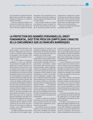 Analyses juridiques / Bilan d’activité / Les sujets de réflexion en 2015 / Bilan financier et organisationnel / Annexes 31
LAPROTECTION DES DONNÉESPERSONNELLES,DROIT
FONDAMENTAL, DOITÊTRE PRISEEN COMPTEDANSL’ANALYSE
DELACONCURRENCE SUR LES MARCHÉSNUMÉRIQUES
de concentration en question étant selon
elles de nature à susciter des « pratiques
déloyales et trompeuses » en matière de
collecte de données.
Il est donc important de réfléchir à la
manière dont doivent être articulés ces
deux pans du droit, étant entendu que
chacun doit être considéré de manière
équivalente, et non subordonnée, et que
ces réflexions doivent être portées aux
niveaux européen et international, au-delà
du cadre national.
Aucune solution simple ne s’impose
pour résoudre un sujet si complexe. Car,
de même que les décisions des autori-
tés de concurrence peuvent avoir des
conséquences en matière de vie privée,
les décisions des autorités de protection
des données quant à certaines activités
des acteurs du numérique sont suscep-
tibles d’avoir des répercussions impor-
tantes sur les marchés pertinents.
Aujourd’hui, ce débat s’articule autour
de quelques idées fortes.
Ceci n’a pas été entièrement le cas
jusqu’à présent, si l’on se souvient des
termes du débat généré par l’annonce,
en 2007, du projet de rachat par Google
de DoubleClick, alors fournisseur indé-
pendant de solutions de gestion de cam-
pagnes en ligne.
Le 11 mars 2008, la Commission
européenne a conclu que l’opération
de concentration envisagée était com-
patible avec le marché commun et le
fonctionnement de l’accord EEE. Dans
son analyse, la Commission n’a envisagé
les conséquences du projet qu’au regard
des problèmes de concurrence qu’il était
susceptible de poser sur les marchés de
la commercialisation et de la gestion des
annonces publicitaires en ligne, dans ses
dimensions horizontale et verticale. Elle
n’a donc pas intégré à sa réflexion les pré-
occupations des organisations de défense
de la vie privée, qui faisaient valoir que
la position dominante qu’entraînerait ce
rachat permettrait à Google de suivre le
comportement des internautes et d’en
traiter les données personnelles dans
des proportions excessives, ce qui jus-
tifiait à leurs yeux qu’on lui impose des
garde-fous spécifiques. Avant elle, la FTC
américaine avait également validé l’opé-
ration et ce, compte tenu de sa double
compétence dans ces matières, en tenant
compte tant de ses risques concurren-
tiels que de ses risques en matière de
« privacy », ceux-ci n’étant selon elle pas
constitués en l’espèce.
Les règles de protection des données
ne sont pas ab initio des règles de régu-
lation économique. En revanche, il est
impératif que la logique de marché qui se
dessine autour des données personnelles
ne heurte pas frontalement celle de la
protection et en tienne compte.
La protection de la vie privée, valeur
fondamentale, s’impose en effet à l’écono-
mie de marché. Les données personnelles
ne peuvent être considérées comme n’im-
porte quelles « commodities ». Valeurs
économiques, elles demeurent des don-
nées personnelles, auquel le législateur
a attaché une protection particulière, liée
au droit dont disposent les personnes à
la protection de leurs libertés et droits
fondamentaux. En effet, ces données,
une fois enregistrées, compilées, analy-
sées, croisées avec des données d’autres
sources révèlent tout sur les personnes :
leurs centres d’intérêts, leur vie familiale,
leur état de santé, la cartographie de leurs
relations sociales, … – les différentes
dimensions de leur vie privée et de leur
intimité, ouvertes à nu et stockées dans
les serveurs d’opérateurs, souvent étran-
gers, qui sont susceptibles à tout moment
d’injecter ces données dans des circuits
de commerce divers et sans garantie de
confidentialité.
La prise en compte de la protection
des données comme droit fondamental
est donc appelé à intervenir de manière
croissante dans l’appréhension écono-
mique de ces questions.
Ceci explique ainsi que les atteintes
causées à la vie privée des personnes
doivent être distinguées des atteintes
aux droits des consommateurs. Certes,
le paiement d’un prix anticoncurrentiel
n’est pas acceptable. Mais alors, que
dire d’un dommage réputationnel grave,
de la révélation de secrets qui blesseront
l’intime au plus profond, dont la propa-
gation et les conséquences ne seront pas
mesurables et dont les effets ne cesseront
peut-être jamais ?
Le souci d’entretenir la concurrence
entre les acteurs des marchés de l’éco-
nomie numérique ne peut donc légitimer
que ceux-ci soient affranchis du respect
des règles de protection des données ou
même que ne soient pas pris en compte
les effets d’une opération concurrentielle
en termes de protection et d’accès aux
donnés personnelles.
Des études récentes commencent
d’ailleurs à analyser comment des trai-
tements de données à caractère personnel
qui seraient mis en œuvre de manière
massive à des fins de distorsion, d’exclu-
sion, voire de manipulation du marché
seraient attentatoires aux droits des per-
sonnes concernées à la protection de leur
vie privée.
La poursuite de l’équilibre entre ces
deux dimensions est l’enjeu fondamental
des négociations sur le projet de règle-
ment européen sur la protection des don-
nées personnelles.
À cet égard, il est important de rap-
peler que les règles européennes de pro-
tection des données n’ont ni pour objet
ni pour effet d’empêcher les entreprises
de mettre en œuvre des traitements au
service de l’innovation, dès lors qu’ils
répondront généralement aux besoins des
 