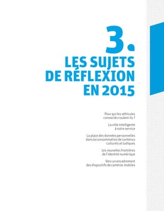 LES SUJETS
DE RÉFLEXION
EN 2015
3
Pour qui les véhicules
connectés roulent-ils ?
La ville intelligente
à votre service
La place des données personnelles
dans la consommation de contenus
culturels et ludiques
Les nouvelles frontières
de l’identité numérique
Vers un encadrement
des dispositifs de caméras mobiles
 