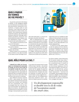 73Analyses juridiques / Bilan d’activité / Les sujets de réflexion en 2015 / Bilan financier et organisationnel / Annexes
Un développement responsable
et durable sera la clé de voûte
de l’acceptation sociale
des smart cities.
Du point de vue de la loi informatique
et libertés, la ville intelligente englobe
tous les traitements de données à carac-
tère personnel liés, directement ou indi-
rectement, à l’espace public en zone
urbanisée. Il peut notamment s’agir des
voies publiques en surface (routes, rues,
trottoirs), des infrastructures publiques
souterraines (réseaux), des infrastructures
publiques aériennes (éclairage public,
capteurs de pollution, drones etc.) ainsi
que des bâtiments publics (hôpitaux, mai-
ries, bibliothèques, musées…). La CNIL
se penche donc particulièrement sur :
• les conditions de production et dif-
fusion de l’information ;
• le contrôle et les possibilités de maî-
trise par les individus ;
• les modalités de partage et de réu-
tilisation des données.
Certains risques sur la vie privée sont
assez similaires à ceux déjà rencontrés
sur les réseaux sociaux (échanges de don-
QUELS ENJEUX
EN TERMES
DE VIE PRIVÉE ?
L’objectif de la CNIL est d’accom-
pagner un développement responsable
et durable, qui sera la clé de voûte de
l’acceptation sociale des smart cities.
En particulier, la CNIL met l’accent sur
l’accompagnement des responsables de
traitements dès la conception (privacy by
design) et la mise en œuvre des infras-
tructures et des services numériques.
Dans différents domaines d’activité,
la CNIL a déjà proposé des mesures
pour garantir l’anonymat des personnes
lorsque leurs données sont collectées
sans leur consentement. Elle a ainsi
accompagné dans leur choix de solu-
tions d’anonymisation2
des opérateurs de
télécommunications, des gestionnaires
d’infrastructures de transport ou encore
d’énergie. L’anonymisation permet alors
à ces acteurs de proposer dans le cadre
d’offres de type « big data », des produits
et services basés sur des cartes repré-
sentant des flux agrégés de personnes
dans des lieux touristiques ou l’affluence
à des événements, d’analyser des zones
de chalandise, de prédire des pics de
consommation ou des congestions (ex. :
réseau routier), etc. De multiples enjeux
seront donc explorés en 2015 : com-
ment les citoyens pourront-ils identifier
les acteurs (collecte, autres traitements)
afin de pouvoir exercer leurs droits ?
Comment seront-ils informés ? Comment
leur consentement sera-t-il recueilli de
manière éclairée ? Comment conce-
voir des services respectueux de la loi
Informatique et libertés ? Comment s’en-
gager dans une démarche de « privacy
by design » et mener des PIA (Privacy
Impact Assessment) ? Comment les
municipalités, devenues gestionnaires de
ressources intégrées et interconnectées
telles de véritables « villes-ordinateurs »,
pourront-elles se prémunir d’éventuels
virus, piratages voire bugs ?
QUEL RÔLE POUR LA CNIL ?
2
Voir l’avis G29 sur les techniques d’anonymisation http://ec.europa.eu/justice/data-protection/article-29/documentation/opinion-recommendation/files/2014/wp216_en.pdf
nées entre particuliers), ou encore avec
les objets connectés (domotique).
Mais le développement des smart
cities va soulever des questions nouvelles,
relatives à l’information et, le cas échéant,
au consentement des personnes dont les
données sont collectées. La possibilité
que les infrastructures transmettent des
informations en permanence ne repré-
sente pas un risque en soi. En revanche,
le « ciblage » individuel des données col-
lectées sur les passants par cette même
infrastructure soulève plus de questions,
notamment quant aux modalités de cette
collecte et d’anonymisation des données
personnelles. L’anonymat apparaît ainsi
plus difficile à garantir pour certaines
données, comme celles attachées à une
position géographique.
À l’heure où la ville, espace dense,
se dote de capteurs et d’une mémoire,
le risque de traçabilité des individus est
démultiplié. L’adhésion des citoyens
dépend donc du cadre de confiance dans
lequel le développement de la ville intel-
ligente doit s’inscrire.
 