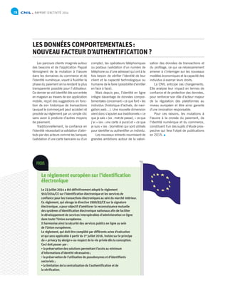 RAPPORT D’ACTIVITÉ 201478
Les parcours clients imaginés autour
des beacons et de l’application Paypal
témoignent de la mutation à l’œuvre
dans les domaines du commerce et de
l’identité numérique, visant à fluidifier la
phase du paiement en la rendant la plus
transparente possible pour l’utilisateur.
Ce dernier se voit identifié dès son entrée
en magasin au travers de son application
mobile, reçoit des suggestions en fonc-
tion de son historique de transactions
(auquel le commerçant peut accéder) et
procède au règlement par un simple clic
sans avoir à produire d’autres moyens
de paiement.
Traditionnellement, la confiance en
l’identité nécessitait la validation d’attri-
buts par des acteurs comme les banques
(validation d’une carte bancaire ou d’un
compte), les opérateurs téléphoniques
ou postaux (validation d’un numéro de
téléphone ou d’une adresse) qui ont à la
fois besoin de vérifier l’identité de leur
client et la capacité technologique ou
humaine de le faire (possibilité d’enrôler
en face à face).
Mais depuis peu, l’identité en ligne
intègre davantage de données compor-
tementales concernant « ce que font » les
individus (historique d’achats, de navi-
gation web…). Une nouvelle dimension
vient donc s’ajouter aux traditionnels « ce
que je sais » (ex : mot de passe), « ce que
j’ai » (ex : une carte à puce) et « ce que
je suis » (ex : biométrie) qui sont utilisés
pour identifier ou authentifier un individu.
Les nouveaux entrants nourrissent de
grandes ambitions autour de la valori-
sation des données de transactions et
du profilage, ce qui va nécessairement
amener à s’interroger sur les nouveaux
modèles économiques et la capacité des
individus à exercer leurs droits.
La CNIL anticipe ces changements.
Elle analyse leur impact en termes de
confiance et de protection des données,
pour renforcer son rôle d’acteur majeur
de la régulation des plateformes au
niveau européen et être ainsi garante
d’une innovation responsable.
Pour ces raisons, les mutations à
l’œuvre à la croisée du paiement, de
l’identité numérique et du commerce,
constituent l’un des sujets d’étude pros-
pective qui fera l’objet de publications
en 2015.
LES DONNÉES COMPORTEMENTALES :
NOUVEAU FACTEUR D’AUTHENTIFICATION ?
Le règlement européen sur l’identification
électronique
Le 23 juillet 2014 a été définitivement adopté le règlement
910/2014/CE sur l’identification électronique et les services de
confiance pour les transactions électroniques au sein du marché intérieur.
Ce règlement, qui abroge la directive 1999/93/CE sur la signature
électronique, a pour objectif d’améliorer la reconnaissance mutuelle
des systèmes d’identification électronique nationaux afin de faciliter
le développement de services interopérables d’administration en ligne
dans toute l’Union européenne.
Il harmonise ainsi la sécurité des services publics en ligne au sein
de l’Union européenne.
Le règlement, qui doit être complété par différents actes d’exécution
et qui sera applicable à partir du 1er
juillet 2016, insiste sur le principe
du « privacy by design » ou respect de la vie privée dès la conception.
Ceci doit passer par :
• la préservation des solutions permettant l’accès au minimum
d’informations d’identité nécessaires ;
• la préservation de l’utilisation de pseudonymes et d’identifiants
sectoriels ;
• la limitation de la centralisation de l’authentification et de
la vérification.
FOCUS
 