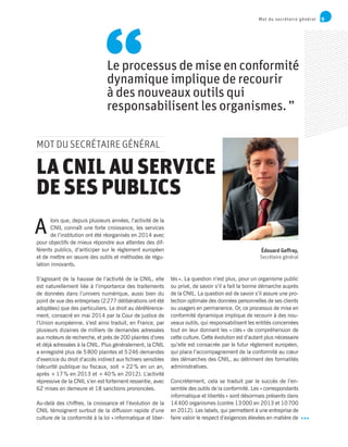 9Mot du secrétaire général
Le processus de mise en conformité
dynamique implique de recourir
à des nouveaux outils qui
responsabilisent les organismes. ”
“
tés ». La question n’est plus, pour un organisme public
ou privé, de savoir s’il a fait la bonne démarche auprès
de la CNIL. La question est de savoir s’il assure une pro-
tection optimale des données personnelles de ses clients
ou usagers en permanence. Or, ce processus de mise en
conformité dynamique implique de recourir à des nou-
veaux outils, qui responsabilisent les entités concernées
tout en leur donnant les « clés » de compréhension de
cette culture. Cette évolution est d’autant plus nécessaire
qu’elle est consacrée par le futur règlement européen,
qui place l’accompagnement de la conformité au cœur
des démarches des CNIL, au détriment des formalités
administratives.
Concrètement, cela se traduit par le succès de l’en-
semble des outils de la conformité. Les « correspondants
informatique et libertés » sont désormais présents dans
14 400 organismes (contre 13 000 en 2013 et 10 700
en 2012). Les labels, qui permettent à une entreprise de
faire valoir le respect d’exigences élevées en matière de
MOT DU SECRÉTAIRE GÉNÉRAL
lors que, depuis plusieurs années, l’activité de la
CNIL connaît une forte croissance, les services
de l’institution ont été réorganisés en 2014 avec
pour objectifs de mieux répondre aux attentes des dif-
férents publics, d’anticiper sur le règlement européen
et de mettre en œuvre des outils et méthodes de régu-
lation innovants.
S’agissant de la hausse de l’activité de la CNIL, elle
est naturellement liée à l’importance des traitements
de données dans l’univers numérique, aussi bien du
point de vue des entreprises (2 277 délibérations ont été
adoptées) que des particuliers. Le droit au déréférence-
ment, consacré en mai 2014 par la Cour de justice de
l’Union européenne, s’est ainsi traduit, en France, par
plusieurs dizaines de milliers de demandes adressées
aux moteurs de recherche, et près de 200 plaintes d’ores
et déjà adressées à la CNIL. Plus généralement, la CNIL
a enregistré plus de 5 800 plaintes et 5 246 demandes
d’exercice du droit d’accès indirect aux fichiers sensibles
(sécurité publique ou fiscaux, soit + 22 % en un an,
après + 17 % en 2013 et + 40 % en 2012). L’activité
répressive de la CNIL s’en est fortement ressentie, avec
62 mises en demeure et 18 sanctions prononcées.
Au-delà des chiffres, la croissance et l’évolution de la
CNIL témoignent surtout de la diffusion rapide d’une
culture de la conformité à la loi « informatique et liber-
A
Édouard Geffray,
Secrétaire général
LACNILAUSERVICE
DE SES PUBLICS
 