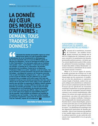 Partie 0 1
Vision 2020 - Focus sur des transformations clés




La donnée
au cœur
des modèles
d’affaires :
demain, tous
traders de                                                                  Plateformes et grands
données ?                                                                   opérateurs de données, les
                                                                            nouveaux maîtres du monde ?




‘‘
                                                                            É 
                                                                                    conomie de la contribution, économie
                                                                                    de l’attention  : des modèles écono-
             L’économie des données personnelles repose sur un fort                 miques nouveaux ont émergé avec le
             effet de levier (grâce à un coût d’acquisition faible).        web 2.0. L’implication de l’utilisateur y est tou-
Le dévoilement de soi est consubstantiel au développement                   jours centrale et la monétisation des données
des services marchands web 2.0. Ce qui est difficile à garder en            personnelles présente partout, à tel point que
tête pour les utilisateurs, c’est qu’un marchand est présent, il joue       l’on entend régulièrement parler d’elles comme
le rôle d’intermédiaire. Il ne faut jamais oublier que sur Facebook,
                                                                            du « pétrole de l’économie numérique ». Comme
votre premier « ami », c’est Facebook : il voit tout et scrute toutes
                                                                            le disent Alain Rallet et Fabrice Rochelandet « ces
nos activités. La question de la « valorisation » des données
personnelles est un problème, d’autant qu’on ne dispose pas                 services marchent au dévoilement de soi comme
d’indicateurs fiables sur ce point. Cependant, ce qui est certain, c’est    une voiture marche à l’essence ».
que les données à caractère personnel n’ont pas de valeur absolue ou             Même si le freemium gagne du terrain,
intrinsèque : cela dépend du contexte et de l’entreprise concernée.         le modèle principal des activités sur le web
C’est un sujet d’évaluation contingente (et si… alors…). On constate        consiste à offrir le service aux utilisateurs en le
en tout cas que les individus sont peu cohérents sur ces sujets :           faisant payer par des annonceurs. Ce modèle,
ils peuvent dans un sondage se dire prêts à payer 100 € pour que
                                                                            qui est celui des plateformes et opérateurs
Facebook ne vende par leurs données personnelles à des tiers, mais à
côté de cela ils sont prêts à livrer toutes celles-ci à leur supérette de   comme Google et Facebook, conduit à des rap-
quartier pour participer au programme de fidélité et obtenir quelques       ports ambigus entre plateformes et utilisateurs,
euros de bons d’achats. Il est donc difficile d’attribuer une valeur        qui ne sont pas à proprement parler des clients.
financière aux données personnelles. La mise en place d’un droit            D’autant que les spécificités de l’économie
à compensation en cas d’exploitation des données personnelles               numérique transforment ces grands opérateurs
d’un individu n’en serait que plus difficile, même si l’on reconnaît        en des sortes de monopoles naturels (intérêt
que ce droit relève d’une logique de responsabilité juridique et            commun à une certaine standardisation, effet
non de propriété. Cette économie est largement une économie de
                                                                            réseau). Ces acteurs ont acquis, peut-être tem-
l’immatériel, donc de l’invisible : il faut rendre visible l’invisible
(en particulier l’exploitation commerciale des données transmises à         porairement, une place très particulière en



                                                   ’’
l’insu de l’individu), imposer de la transparence.                          devenant « la colonne vertébrale, l’infrastruc-
                                                                            ture indispensable des données personnelles ».
                               Alain Rallet et Fabrice Rochelandet          Peut-être faut-il, comme Daniel Kaplan, penser à
                                                                            un statut particulier pour ces très grandes plate-
                                                                            formes, « qui ne sont pas des opérateurs comme
                                                                            les autres ». Ces plateformes du numérique sont
                                                                            des dépositaires particuliers de données per-
                                                                            sonnelles : elles en sont devenues des gardiens
                                                                            et leur modèle repose autant sur elles que sur
                                                                            la confiance (peut-être un peu naïve) des utili-
                                                                            sateurs. Leur responsabilité n’en est que plus
                                                                            importante.


                                                                                                                                  15
 