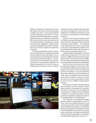 différent et la gestion et la protection des don-     de donner aux gens les moyens de comprendre
nées devenir une source d’activité économique         et d’agir, par exemple avec l’aide de ces inter-
à moyen terme. Ainsi, « la privacy peut devenir       médiateurs. Un modèle de régulation associé
un sujet d’avantage concurrentiel » et d’inno-        à l’assurance serait peut-être une mécanique
vation pour Jérémie Zimmermannn, qui pense            vertueuse. »
également qu’un vrai marché de la protection               Enfin, une voie innovante émerge à partir
des données existera autour des questions de          de l’idée d’un partage réciproque des données
sécurité informatique, de chiffrement… quand          entre clients et entreprises, selon le principe
ces sujets seront « dégeekifiés ». L’essor du Cloud   résumé par Daniel Kaplan  : « Si l’entreprise
Computing grand public pourrait être un déclen-       a une information sur le client, le client doit
cheur de ce marché de gestion du patrimoine           l’avoir aussi » (projets MesInfos et MiData), alors
numérique.                                            qu’actuellement les clients savent de moins en
    Pour Dominique Boullier, repenser l’écono-        moins ce que les entreprises savent d’eux.
mie des données dans une logique assurantielle             Comme l’explique Daniel Kaplan, « cette idée
serait la meilleure chance de réduire une cer-        s’inscrit dans le concept de Vendor Relationship
taine porosité que l’actuel dispositif marchand       Management (VRM) créé par Doc Searls pour équi-
transactionnel ne fera que renforcer : « Les assu-    librer le Customer Relationship Management (CRM) »,
reurs seront les intermédiateurs qui entreront        dont les dérives provoquent paradoxalement
en conflit avec ceux qui veulent s’approprier les     une chute de plus en plus forte de la fidélisation.
données personnelles. Ce n’est en soi pas un               Pour Doc Searls, le seul endroit où le 360°
problème que les données circulent, à condition       est réellement possible, c’est du côté du client
                                                      et le mouvement VRM veut poser les bases d’une
                                                      relation client saine dans l’ère de l’industriali-
                                                      sation du numérique, « une personnalisation
                                                      demandée remplaçant une personnalisation
                                                      subie » grâce par exemple à des outils émer-
                                                      gents visant à « outiller » le client et à assurer
                                                      son empowerment face aux entreprises, comme
                                                      les Personal Data Stores (MyDex, Privowny, perso-
                                                      nal.com…).
                                                           Mais à quoi ces données vont-elles pouvoir
                                                      être « réutilisées » par les individus ? Daniel
                                                      Kaplan évoque le mouvement de « quantifica-
                                                      tion de soi » (quantified-self) : avec ses données de
                                                      consommation, l’individu pourrait réfléchir à
                                                      sa mobilité, à son empreinte carbone, enrichir
                                                      son bilan de compétence, appliquer des mesures
                                                      d’éco-responsabilité à sa consommation…
                                                           Ces initiatives sont globalement jugées
                                                      positives, même si certains experts y voient un
                                                      leurre. Ainsi, pour Antoinette Rouvroy, ces pro-
                                                      jets sont un peu naïfs s’ils font fi du profilage
                                                      et des velléités d’anticipation. Pour Meryem
                                                      Marzouki, le danger est de transformer le droit
                                                      d’accès individuel en une sorte d’Open Data géné-
                                                      ralisé, permettant sur simple consentement
                                                      l’accès de toutes les entreprises à des données
                                                      transactionnelles détenues par les autres…


                                                                                                              17
 