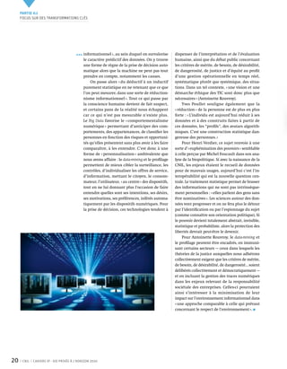 Partie 0 1
     Focus sur des transformations clés




                                            informationnel », au sein duquel on survalorise         dispenser de l’interprétation et de l’évaluation
                                            le caractère prédictif des données. On y trouve         humaine, ainsi que du débat public concernant
                                            une forme de règne de la prise de décision auto-        les critères de mérite, de besoin, de désirabilité,
                                            matique alors que la machine ne peut pas tout           de dangerosité, de justice et d’équité au profit
                                            prendre en compte, notamment les causes.                d’une gestion opérationnelle en temps réel,
                                                On passe alors « du déductif à un inductif          systématique plutôt que systémique, des situa-
                                            purement statistique en ne retenant que ce que          tions. Dans un tel contexte, « une vision et une
                                            l’on peut mesurer, dans une sorte de réduction-         démarche éthique des TIC sont donc plus que
                                            nisme informationnel ». Tout ce qui passe par           nécessaires » (Antoinette Rouvroy).
                                            la conscience humaine devient de fait suspect,               Yves Poullet souligne également que la
                                            et certains pans de la réalité nous échappent           « réduction » de la personne est de plus en plus
                                            car ce qui n’est pas mesurable n’existe plus.           forte : « L’individu est aujourd’hui réduit à ses
                                            Le Big Data favorise le « comportementalisme            données et à des construits faites à partir de
                                            numérique » permettant d’anticiper des com-             ces données, les “profils ", des avatars algorith-
                                            portements, des appartenances, de classifier les        miques. C’est une construction statistique dan-
                                            personnes en fonction des risques et opportuni-         gereuse des personnes. »
                                            tés qu’elles présentent sans plus avoir à les faire          Pour Henri Verdier, ce sujet renvoie à une
                                            comparaître, à les entendre. C’est donc à une           sorte d’« euphémisation des pouvoirs » semblable
                                            forme de « personnalisation » ambivalente que           à celle perçue par Michel Foucault dans son ana-
                                            nous avons affaire : le data-mining et le profilage     lyse de la biopolitique. Si avec la naissance de la
                                            permettent de mieux cibler la surveillance, les         CNIL, les enjeux étaient le recueil de données
                                            contrôles, d’individualiser les offres de service,      pour de mauvais usages, aujourd’hui c’est l’in-
                                            d’information, mettant le citoyen, le consom-           teropérabilité qui est la nouvelle question cen-
                                            mateur, l’utilisateur, « au centre » des dispositifs,   trale. Le traitement statistique permet de brasser
                                            tout en ne lui donnant plus l’occasion de faire         des informations qui ne sont pas intrinsèque-
                                            entendre quelles sont ses intentions, ses désirs,       ment personnelles : « elles parlent des gens sans
                                            ses motivations, ses préférences, inférés automa-       être nominatives ». Les sciences autour des don-
                                            tiquement par les dispositifs numériques. Pour          nées vont progresser et on ne fera plus le détour
                                            la prise de décision, ces technologies tendent à        par l’identification ou par l’espionnage du sujet
                                                                                                    (comme connaître son orientation politique). Si
                                                                                                    le pouvoir devient totalement abstrait, invisible,
                                                                                                    statistique et probabiliste, alors la protection des
                                                                                                    libertés devrait peut-être le devenir.
                                                                                                         Pour Antoinette Rouvroy, le data-mining et
                                                                                                    le profilage peuvent être encadrés, en immuni-
                                                                                                    sant certains secteurs — ceux dans lesquels les
                                                                                                    théories de la justice auxquelles nous adhérons
                                                                                                    collectivement exigent que les critères de mérite,
                                                                                                    de besoin, de désirabilité, de dangerosité… soient
                                                                                                    délibérés collectivement et démocratiquement —
                                                                                                    et en incluant la gestion des traces numériques
                                                                                                    dans les enjeux relevant de la responsabilité
                                                                                                    sociétale des entreprises. Celles-ci pourraient
                                                                                                    ainsi s’intéresser à la minimisation de leur
                                                                                                    impact sur l’environnement informationnel dans
                                                                                                    « une approche comparable à celle qui prévaut
                                                                                                    concernant le respect de l’environnement ».




20    CNIL   Cahiers ip - vie privée à l’horizon 2020
 