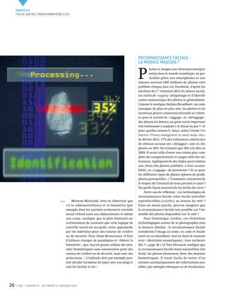 Partie 0 1
     Focus sur des transformations clés




                                                                                               Reconnaissance faciale :
                                                                                               la menace majeure ?


                                                                                               P 
                                                                                                         hotos et images sont devenues omnipré-
                                                                                                         sentes dans le monde numérique, en par-
                                                                                                         ticulier grâce aux smartphones et aux
                                                                                               réseaux sociaux (300 millions de photos sont
                                                                                               publiées chaque jour sur Facebook, d'après les
                                                                                               résultats du 1er trimestre 2012 du réseau social).
                                                                                               Les outils de « tagging » (étiquetage) et d’identifi-
                                                                                               cation automatique des photos se généralisent.
                                                                                               Comme le souligne Stefana Broadbent, on com-
                                                                                               munique de plus en plus avec les photos et de
                                                                                               nouveaux genres communicationnels se créent.
                                                                                               Le post et surtout le « taggage » et « détaggage »
                                                                                               des photos est devenu un geste social important
                                                                                               très intéressant à analyser (« le fais-je ou pas ? » et
                                                                                               pour quelles raisons ?). Ainsi, selon l’étude Pew
                                                                                               Internet « Privacy management on social media sites »
                                                                                               de février 2012, 37% des utilisateurs américains
                                                                                               de réseaux sociaux ont « détaggué » une ou des
                                                                                               photos en 2011. Ils n’étaient que 30% à le dire en
                                                                                               2009. Il serait utile d'avoir une vision plus com-
                                                                                               plète des comportements et usages réels des uti-
                                                                                               lisateurs. Appliquent-ils des règles particulières
                                                                                               aux choix des photos publiées, à leur accessi-
                                                                                               bilité, au « taggage » de personnes ? Et ce pour
                                                                                               les différents types de photos (photos de profil,
                                                                                               photos personnelles...) ? Comment conçoivent-ils
                                                                                               le respect de l’intimité de leurs proches et amis ?
                                                                                               De quelle façon assurent-ils les droits des tiers ?
                                                                                                    Autre axe de réflexion : ces technologies de
                                                                                               reconnaissance faciale voire vocale sont-elles
                                                Meryem Marzouki, tout en observant que         reproductibles (scalables) au niveau du web ?
                                            via la vidéosurveillance et la biométrie (par      Dans un avenir proche, peut-on imaginer que
                                            exemple dans les cantines scolaires) le contrôle   la reconnaissance faciale soit possible sur l’en-
                                            social s’étend aussi aux déplacements et même      semble des photos disponibles sur le web ?
                                            aux corps, souligne que le plus étonnant est            Pour Dominique Cardon, ces évolutions
                                            certainement de constater que cette logique de     technologiques autour de la photographie sont
                                            contrôle social est acceptée, voire appropriée     la menace absolue : la reconnaissance faciale
                                            par les individus pour des raisons de confort      transforme l’image en texte, en code et finale-
                                            ou de sécurité. Pour Alain Bensoussan, il faut     ment en un identifiant, tout en ôtant le contexte
                                            d’ailleurs changer de paradigme et « libérer la    (voir « Identité(s) numérique(s) : tous authenti-
                                            biométrie », que chacun puisse utiliser des don-   fiés ? », page 38 ). Et Yves Deswarte souligne que
                                            nées biométriques sans autorisation pour des       la reconnaissance faciale étant aujourd’hui très
                                            raisons de confort ou de sécurité, mais avec des   facile, les photos deviennent donc des données
                                            protections : « L’individu doit par exemple pou-   biométriques. Il serait facile de tenter d’en
                                            voir décider lui-même de payer avec son doigt si   extraire automatiquement des informations sen-
                                            cela lui facilite la vie. »                        sibles, par exemple ethniques ou de localisation.




26    CNIL   Cahiers ip - vie privée à l’horizon 2020
 