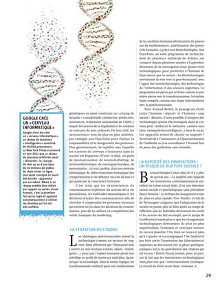 de la condition humaine (élimination du proces-
                                                                                      sus de vieillissement, amélioration des poten-
                                                                                      tiels humains…) grâce aux biotechnologies. Aux
                                                                                      États-Unis, un vaste programme de recherche,
                                                                                      doté de plusieurs milliards de dollars, est
                                                                                      consacré depuis plusieurs années à l’approfon-
                                                                                      dissement de la convergence entre quatre voies
                                                                                      technologiques, pour permettre à l’homme de
                                                                                      faire mieux que la nature : les biotechnologies
                                                                                      ouvriraient la voie vers la post-humanité, avec
                                                                                      l’appui des nanotechnologies, des technologies
                                                                                      de l’information et des sciences cognitives. Ce
                                                                                      programme est perçu par certains comme la pre-
                                                                                      mière pierre vers le transhumanisme, lui-même
                                                                                      étant compris comme une étape intermédiaire
                                                                                      vers le post-humanisme.
                                                                                           Pour Arnaud Belleil, le passage est étroit
                                génétiques va aussi constituer un « champ de          entre l’homme « réparé » et l’homme « aug-
Google crée                     bataille » considérable (médecine prédictive,         menté ». Bientôt, il sera possible d’intégrer des
un « cerveau                    assurances, traitement automatisé de l’ADN…)          technologies (puces électroniques dans le cer-
                                auquel les acteurs de la régulation et les citoyens   veau pour renforcer la mémoire, caméra ocu-
informatique »
                                ne sont pas du tout préparés. De leur côté, les       laire, exosquelettes intelligents…) dans le corps.
Google vient de créer
un « cerveau informatique »,    neurosciences sont de plus en plus utilisées,         Ces appareils seront-ils choisis ou imposés ?
un réseau de machines           par exemple aux États-Unis pour évaluer la            Serviront-ils à l’autonomie, à l’épanouissement
« intelligentes » constitué     responsabilité et la dangerosité des prévenus.        de l’individu ou à sa surveillance ? Il serait bon
de 16 000 processeurs.          Plus généralement, la rapidité avec laquelle          de poser des garde-fous sans attendre.
Le New York Times a annoncé     les sciences du cerveau s’insinuent dans la
en juin 2012 que ce réseau
de neurones artificiels avait
                                société est frappante. D’ores et déjà, on parle
« réinventé » le concept        de neuro-économie, de neuro-marketing, de
de chat au vu d’une base        neuro-informatique, de neuro-psychanalyse, de
                                                                                      La rapidité des innovations :
de 10 millions de vidéos        neuro-justice… Le tout, parfois, dans un contexte
                                                                                      un risque de rupture sociale ?


                                                                                      B 
de chats mises en ligne.        idéologique de réductionnisme biologique des                   ernard Stiegler l’avait déjà dit il y a plus
Une seule consigne lui avait
été donnée : apprendre
                                comportements et de défiance vis-à-vis de tout ce              de quinze ans : « La rapidité avec laquelle
par soi-même. Même si ce        qui passe par la conscience humaine.                           les innovations contemporaines se suc-
réseau semble bien réduit            C’est ainsi que les neurosciences du             cèdent ne laisse aucun répit, d’où une désorien-
par rapport au cortex visuel    consommateur explorent les actions de la vie          tation sociale et psychologique sans précédent
humain, c’est la première       quotidienne, les habitudes domestiques et les         dans l’histoire. » Le rythme du changement étant
fois qu’un logiciel apprend
                                décisions d’achat des consommateurs afin de           de plus en plus rapide, Yves Poullet et Cécile
automatiquement à utiliser
les données qui lui ont         chercher à comprendre les processus mentaux           de Terwangne craignent que l’adaptation de la
été confiées.                   qui entrent en jeu dans les décisions de consom-      société ne puisse plus se faire après un temps de
                                mation, puis de les utiliser en complément des        réflexion, que les individus deviennent les outils
                                outils classiques du marketing.                       et les acteurs du fait accompli, que le temps de
                                                                                      la réflexion n’existe plus et que les changements
                                                                                      technologiques deviennent de plus en plus
                                                                                      imprévisibles. Contester et anticiper restent-
                                La tentation du cyborg                                ils encore possible ? Ou bien ne reste-t-il plus



                                L 
                                       es idéologies post-humanistes voient la        qu’à s’ajuster et à accompagner ? Ne faudrait-il
                                       technologie comme un vecteur de rup-           pas faire sortir l’innovation des laboratoires et
                                       ture. Elles affirment que l’humanité doit      organiser sa discussion sur la place publique,
                                s’ouvrir au non humain (clones, objets « intelli-     puisque c’est la vie quotidienne des citoyens qui
                                gents »…) pour que l’espèce humaine perde son         est en jeu ? Pierre Piazza insiste, pour sa part,
                                privilège au profit de nouveaux individus, façon-     sur le fait que les innovations technologiques
                                nés par la technologie. Dans la même logique, les     vont plus vite que l’environnement juridique.
                                transhumanistes militent pour une amélioration        Le retard du droit serait donc croissant.


                                                                                                                                              29
 