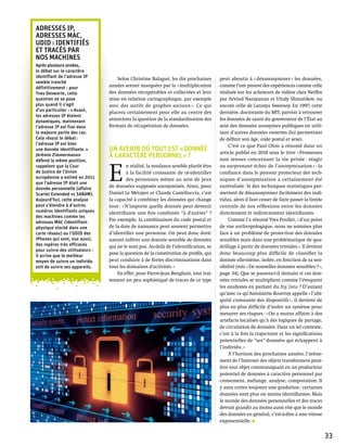 Adresses IP,
adresses mac,
UDID : identifiés
et tracés par
nos machines
Après plusieurs années,
le débat sur le caractère
identifiant de l’adresse IP          Selon Christine Balagué, les dix prochaines       peut aboutir à « désanonymiser » les données,
semble tranché
définitivement : pour            années seront marquées par la « multiplication        comme l’ont prouvé des expériences comme celle
Yves Deswarte, cette             des données récupérables et collectées et leur        réalisée sur les acheteurs de vidéos chez Netflix
question ne se pose              mise en relation cartographique, par exemple          par Arvind Narayanan et Vitaly Shmatikov, ou
plus quand il s’agit             avec des outils de graphes sociaux ». Ce qui          encore celle de Latanya Sweeney. En 1997, cette
d’un particulier : « Avant,      placera certainement pour elle au centre des          dernière, doctorante du MIT, parvint à retrouver
les adresses IP étaient
dynamiques, maintenant           attentions la question de la standardisation des      les données de santé du gouverneur de l’État au
l’adresse IP est fixe dans       formats de récupération de données.                   sein des données anonymes publiques en utili-
la majeure partie des cas.                                                             sant d’autres données ouvertes (lui permettant
Cela résout le débat :                                                                 de définir son âge, code postal et sexe).
l’adresse IP est bien                                                                      C’est ce que Paul Ohm a résumé dans un
une donnée identifiante. »       Un avenir où tout est « donnée                        article publié en 2010 sous le titre « Promesses
Jérémie Zimmermannn              à caractère personnel » ?                             non tenues concernant la vie privée : réagir
défend la même position,



                                 E 
rappelant que la Cour                     n réalité, la tendance semble plutôt être    au surprenant échec de l’anonymisation » : la
de Justice de l’Union                     à la facilité croissante de ré-identifier    confiance dans le pouvoir protecteur des tech-
européenne a estimé en 2011               des personnes même au sein de jeux           niques d’anonymisation a certainement été
que l’adresse IP était une
donnée personnelle (affaire
                                 de données supposés anonymisés. Ainsi, pour           surévaluée. Si des techniques statistiques per-
Scarlet Extended vs SABAM).      Daniel Le Métayer et Claude Castelluccia, c’est       mettent de désanonymiser facilement des indi-
Aujourd’hui, cette analyse       la capacité à combiner les données qui change         vidus, alors il faut cesser de faire passer la limite
peut s’étendre à d’autres        tout : « N’importe quelle donnée peut devenir         centrale de nos réflexions entre les données
numéros identifiants uniques     identifiante une fois combinée “à d'autres” ?         directement et indirectement identifiantes.
des machines comme les
adresses MAC (identifiant
                                 Par exemple, la combinaison du code postal et             Comme l’a résumé Yves Poullet, « d’un point
physique stocké dans une         de la date de naissance peut souvent permettre        de vue anthropologique, nous ne sommes plus
carte réseau) ou l’UDID des      d’identifier une personne. On peut donc doré-         face à un problème de protection des données
iPhones qui sont, eux aussi,     navant inférer une donnée sensible de données         sensibles mais dans une problématique de qua-
des repères très efficaces       qui ne le sont pas. Au-delà de l’identification, se   drillage à partir de données triviales ». Il devient
pour suivre des utilisateurs :
                                 pose la question de la constitution de profils, qui   donc beaucoup plus difficile de classifier la
il arrive que le meilleur
moyen de suivre un individu      peut conduire à de fortes discriminations dans        donnée elle-même, isolée, en fonction de sa sen-
soit de suivre ses appareils.    tous les domaines d'activités. »                      sibilité (voir « De nouvelles données sensibles ? »,
                                     En effet, pour Pierre-Jean Benghozi, tout trai-   page 34). Que se passera-t-il demain si ces don-
                                 tement un peu sophistiqué de traces de ce type        nées triviales se multiplient comme l’évoquent
                                                                                       les analystes en parlant du Big Data ? D’autant
                                                                                       qu’avec ce qu’Antoinette Rouvroy appelle « l’ubi-
                                                                                       quité croissante des dispositifs », il devient de
                                                                                       plus en plus difficile d’isoler un système pour
                                                                                       mesurer ses risques : « On a moins affaire à des
                                                                                       artefacts localisés qu’à des logiques de partage,
                                                                                       de circulation de données. Dans un tel contexte,
                                                                                       c’est à la fois la trajectoire et les significations
                                                                                       potentielles de “ses” données qui échappent à
                                                                                       l’individu. »
                                                                                           À l’horizon des prochaines années, l’avène-
                                                                                       ment de l’Internet des objets transformera peut-
                                                                                       être tout objet communiquant en un producteur
                                                                                       potentiel de données à caractère personnel par
                                                                                       croisement, mélange, analyse, computation. Il
                                                                                       y aura certes toujours une gradation : certaines
                                                                                       données sont plus ou moins identifiantes. Mais
                                                                                       le monde des données personnelles et des traces
                                                                                       devrait grandir au moins aussi vite que le monde
                                                                                       des données en général, c’est-à-dire à une vitesse
                                                                                       exponentielle.


                                                                                                                                               33
 