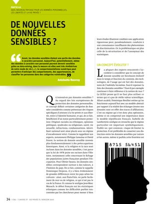 Partie 0 2
     Quel nouveau paysage pour les données personnelles,
     les libertés et la vie privée ?




     De nouvelles
     données
     sensibles ?
                                                                                                   leurs études illustrent combien une application
                                                                                                   rigoureuse peut, paradoxalement, conduire à
                                                                                                   une connaissance insuffisante des phénomènes




 ‘‘
                                                                                                   de discrimination. Or, la problématique est plus
                                                                                                   celle de la sécurisation et de l’anonymat des
                                                                                                   statistiques.
                  Avant, les données sensibles étaient une partie des données
                  à caractère personnel. Aujourd’hui, potentiellement, même
     des données à caractère non personnel peuvent devenir sensibles
     grâce au data-mining, dans la mesure où elles sont très révélatrices
                                                                                                   Un concept évolutif ?


                                                                                                   L 
     de notre mode de vie […] ; le comportementalisme numérique peut                                       a plupart des experts rencontrés s’ac-
     permettre d’anticiper des comportements, des appartenances, de



                                                                  ’’
                                                                                                           cordent à considérer que le concept de
     classifier les personnes dans des catégories vulnérables.
                                                                                                           donnée sensible est forcément évolutif
                                                                                                   dans le temps et fonction du contexte, des tech-
                                                        Antoinette Rouvroy
                                                                                                   nologies, de l’usage qui est fait des données,
                                                                                                   voire de l’individu lui-même. Faut-il repenser la
                                                                                                   liste des données sensibles ? Faut-il par exemple
                                                                                                   continuer à faire référence à la notion de race ?
                                                                                                   La LICRA pense qu’il ne faut plus utiliser ce


                                           Q           u’entend-on par données sensibles ?
                                                       Au regard des lois européennes de
                                                       protection des données personnelles,
                                            ce concept définit certaines catégories de don-
                                                                                                   terme qui n’a pas de réelle valeur scientifique.
                                                                                                   Allant au-delà, Dominique Boullier estime qu’on
                                                                                                   fonctionne aujourd’hui avec un modèle abstrait
                                                                                                   par rapport à la réalité des échanges (toutes nos
                                            nées considérées comme présentant des risques          données sont en effet des traces d’affiliation).
                                            spécifiques d’atteinte à la vie privée et aux liber-   C’est un régime qui n’est donc plus opératoire,
                                            tés, voire à l’identité humaine, et qui, de ce fait,   même si on comprend son importance dans
                                            bénéficient d’un statut particulièrement protec-       le modèle républicain français. Isabelle de
                                            teur. Origines raciales ou ethniques, opinions         Lamberterie souligne en revanche que le régime
                                            politiques, syndicales ou religieuses, santé, vie      particulier est important symboliquement.
                                            sexuelle, infractions, condamnations, identi-          Établir un « pot commun » risque de limiter la
                                            fiant national sont ainsi placés sous un régime        protection. Il est préférable de conserver une dis-
                                            d’encadrement strict. Comme le rappellent nos          tinction entre les données sensibles par nature
                                            experts, notamment Philippe Lemoine et David           et les autres, même si parfois cette frontière est
                                            Forest, la notion de donnée sensible renvoie
                                            plus fondamentalement à des préoccupations
                                            historiques. Ainsi, si la religion et la race sont
                                            incluses dans les données sensibles, c’est parce
                                            que la loi de 1978 puise ses racines dans l’His-
                                            toire, notamment celle concernant le fichage
                                            des populations juives françaises pendant l'Oc-
                                            cupation. Pour Olivier Iteanu, les données sen-
                                            sibles correspondent surtout à des valeurs, à
                                            l’histoire du pays. De ce fait, comme le rappelle
                                            Dominique Desjeux, il y a bien évidemment
                                            de grandes différences entre les pays selon les
                                            cultures : ainsi, aux États-Unis, on parle facile-
                                            ment de race ou de religion, ce qui n’est pas le
                                            cas de la France. Et comme le souligne Jean-Marc
                                            Manach, le débat français sur les statistiques
                                            ethniques comme les difficultés parfois ren-
                                            contrées par les chercheurs pour mener à bien


34    CNIL   Cahiers ip - vie privée à l’horizon 2020
 