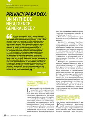 Partie 0 2
     Quel nouveau paysage pour les données personnelles,
     les libertés et la vie privée ?




     Privacy Paradox :
     un mythe de
     négligence
     généralisée ?


 ‘‘
                                                                                               sur le web et dans les réseaux sociaux malgré
                                                                                               l’inquiétude qu’elles expriment d’une perte de
                                                                                               contrôle de leur vie privée.
                  Lors d’une réflexion sur la notion d’identité numérique,                          Mais, comme le souligne Daniel Kaplan,
                  la FING s’est trouvée confrontée à un problème de catégories                 finalement est-ce un paradoxe ou une illusion
     et de concepts inopérants autour du Privacy Paradox. En effet, l’étude
                                                                                               d’optique ?
     Sociogeek montrait par exemple qu’en réalité, soit les individus ne
     ressentent pas de besoin d’exposition publique, et ils divulguent                              En réalité, les utilisateurs des réseaux
     dans ce cas peu de choses, soit ils ressentent fortement ce besoin,                       sociaux ne paraissent pas si naïfs que cela pour
     et dans ce cas se mettent en scène de manière stratégique sur le                          la plupart des experts rencontrés. Ainsi, les plus
     web 2.0 et les réseaux sociaux. L’analyse des questions de vie                            aguerris d’entre eux n’affichent pas toujours la
     privée dans le monde du 2.0 ne pouvait donc passer uniquement                             même identité selon l’attente du moment et
     par le prisme de la notion de protection, de sécurité. En réalité,                        ils ont tendance à restreindre (lorsqu’ils maî-
     il y a trois motivations principales à la divulgation d’informations                      trisent bien les paramétrages) l’accès à leurs
     personnelles sur Internet : la connaissance et la fabrication de
                                                                                               profils. Finalement, Arnaud Belleil s’interroge :
     soi, la commodité, la réduction de la complexité (optimisation,
     personnalisation, etc.) et la projection et la valorisation de soi : cela                 « L’exposition de soi est-elle alors une erreur de
     permet d’aller vers les autres. La motivation principale des individus au                 jeunesse ou un acte témoin d’une vraie rupture
     dévoilement, c’est la projection de soi. Dans ce contexte, la protection                  générationnelle ? »
     n’est qu’une condition d’exercice. On peut même dire que l’utilité de                          Même pour ceux qui sont moins aguerris
     la protection de la vie privée, c’est de permettre aux individus d’avoir                  dans leurs usages des technologies, le fait de
     une vie publique sans dangers excessifs. Plutôt que des identités                         chercher dans ce paradoxe une clé d’explication
     multiples, il faut penser une identité à facettes multiples. Du coup,                     à une apparente irrationalité des individus est
     le fameux Privacy Paradox existe plus dans le regard de l’observateur



                                                 ’’
                                                                                               certainement une voie erronée. Si pratiques
     que dans les faits et les comportements.
                                                                                               réelles et sentiments ou craintes divergent
                                                              Daniel Kaplan                    parfois, c’est aussi parce que la complexité
                                                                                               des usages des technologies trouble les indivi-
                                                                                               dus eux-mêmes, sans les rendre négligents ou
                                                                                               absurdes pour autant. Finalement, pour Daniel
                                                                                               Kaplan comme pour beaucoup des experts, tout
                                                                                               se passe comme si ce fameux Privacy Paradox exis-
                                            Le Privacy Paradox est-il                          tait plus dans le regard de l’observateur — et de
                                            une réalité ou un simple                           certains analystes — que dans les faits et les
                                            présupposé ?                                       comportements réels. Raccourci commode, le



                                            L’
                                                    évocation du Privacy Paradox est devenue   Privacy Paradox serait donc en réalité une impasse
                                                    en quelques années un passage obligé       méthodologique.
                                                    dans toute réflexion sur les questions
                                            de vie privée. Selon cet axiome, les individus
                                            exprimeraient une inquiétude de plus en plus
                                            grande face aux divers risques liés aux don-
                                                                                               Le relativisme absolu est-il
                                            nées personnelles (vols d’identité, surveillance
                                                                                               le seul scÉnario d’avenir du
                                            généralisée) et pourtant, dans le même temps,
                                                                                               concept de vie privée?


                                                                                               P 
                                            divulgueraient avec légèreté de plus en plus de            ourquoi alors un fantasme de ce type
                                            données personnelles — même sensibles — sans               a-t-il la vie aussi dure ? Selon Antonio
                                            la moindre garantie ou le moindre contrôle, sur            Casilli, la conception dominante de la
                                            les réseaux sociaux, dans leurs relations avec     vie privée est toujours marquée par l’idée qu’elle
                                            des entreprises… Il y aurait donc une incohé-      est un « cœur isolé » absolu, dans la droite ligne
                                            rence apparente des personnes qui se dévoilent     du concept américain de « right to be left alone ».


36    CNIL   Cahiers ip - vie privée à l’horizon 2020
 