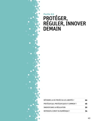 Partie 0 3

Protéger,
réguler, innover
demain




Défendre la vie privée ou les libertés ? 	   44
Protéger qui, protéger quoi et comment ?	    46
Innover dans la régulation	                  50
Repenser le droit du numérique ?	            54


                                                  43
 