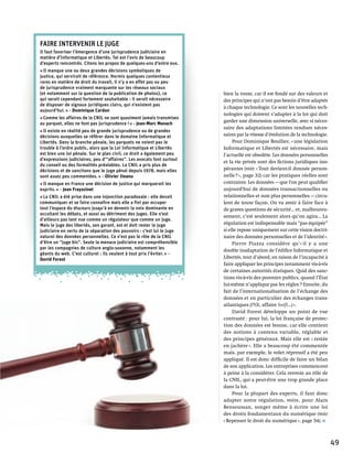 Faire intervenir le juge
Il faut favoriser l’émergence d’une jurisprudence judiciaire en
matière d'Informatique et Libertés. Tel est l’avis de beaucoup
d’experts rencontrés. Citons les propos de quelques-uns d’entre eux.
« Il manque une ou deux grandes décisions symboliques de
justice, qui servirait de référence. Hormis quelques contentieux
rares en matière de droit du travail, il n’y a en effet pas ou peu
de jurisprudence vraiment marquante sur les réseaux sociaux
(et notamment sur la question de la publication de photos), ce          bien la route, car il est fondé sur des valeurs et
qui serait cependant fortement souhaitable : il serait nécessaire       des principes qui n’ont pas besoin d’être adaptés
de disposer de signaux juridiques clairs, qui n’existent pas
                                                                        à chaque technologie. Ce sont les nouvelles tech-
aujourd’hui. » - Dominique Cardon
                                                                        nologies qui doivent s’adapter à la loi qui doit
« Comme les affaires de la Cnil ne sont quasiment jamais transmises
                                                                        garder une dimension universelle, avec si néces-
au parquet, elles ne font pas jurisprudence ! » - Jean-Marc Manach
                                                                        saire des adaptations limitées rendues néces-
« Il existe en réalité peu de grande jurisprudence ou de grandes
décisions auxquelles se référer dans le domaine Informatique et         saires par la vitesse d’évolution de la technologie.
Libertés. Dans la branche pénale, les parquets ne voient pas le              Pour Dominique Boullier, « une législation
trouble à l’ordre public, alors que la Loi Informatique et Libertés     Informatique et Libertés est nécessaire, mais
est bien une loi pénale. Sur le plan civil, ce droit a également peu    l’actuelle est obsolète. Les données personnelles
d’expressions judiciaires, peu d’“affaires”. Les avocats font surtout
                                                                        et la vie privée sont des fictions juridiques ino-
du conseil ou des formalités préalables. La CNIL a pris plus de
décisions et de sanctions que le juge pénal depuis 1978, mais elles     pérantes (voir « Tout devient-il donnée person-
sont assez peu commentées. » - Olivier Iteanu                           nelle ? », page 32) car les pratiques réelles sont
« Il manque en France une décision de justice qui marquerait les        contraires. Les données ­ que l'on peut qualifier
                                                                                                   —
esprits. » - Jean Frayssinet                                            aujourd'hui de données transactionnelles ou
« La CNIL a été prise dans une injonction paradoxale : elle devait      relationnelles et non plus personnelles — circu-
communiquer et se faire connaître mais elle a fini par occuper          lent de toute façon. On va avoir à faire face à
tout l’espace du discours jusqu’à en devenir la voix dominante en       de graves questions de sécurité… et, malheureu-
occultant les débats, et aussi au détriment des juges. Elle n’est
                                                                        sement, c’est seulement alors qu’on agira… La
d’ailleurs pas tant vue comme un régulateur que comme un juge.
Mais le juge des libertés, son garant, est et doit rester le juge       régulation est indispensable mais “pas équipée”
judiciaire en vertu de la séparation des pouvoirs : c’est lui le juge   si elle repose uniquement sur cette vision doctri-
naturel des données personnelles. Ce n’est pas le rôle de la CNIL       naire des données personnelles et de l’identité ».
d’être un “juge bis”. Seule la menace judiciaire est compréhensible          Pierre  Piazza considère qu’« il y a une
par les compagnies de culture anglo-saxonne, notamment les
                                                                        double inadaptation de l’édifice Informatique et
géants du web. C’est culturel : ils veulent à tout prix l’éviter. » -
David Forest                                                            Libertés, tout d’abord, en raison de l’incapacité à
                                                                        faire appliquer les principes notamment vis-à-vis
                                                                        de certaines autorités étatiques. Quid des sanc-
                                                                        tions vis-à-vis des pouvoirs publics, quand l’État
                                                                        lui-même n’applique pas les règles ? Ensuite, du
                                                                        fait de l’internationalisation de l’échange des
                                                                        données et en particulier des échanges trans­
                                                                        atlantiques (PNR, affaire Swift…) ».
                                                                             David Forest développe un point de vue
                                                                        contrasté : pour lui, la loi française de protec-
                                                                        tion des données est bonne, car elle contient
                                                                        des notions à contenu variable, réglable et
                                                                        des principes généraux. Mais elle est « restée
                                                                        en jachère ». Elle a beaucoup été commentée
                                                                        mais, par exemple, le volet répressif a été peu
                                                                        appliqué. Il est donc difficile de faire un bilan
                                                                        de son application. Les entreprises commencent
                                                                        à peine à la considérer. Cela renvoie au rôle de
                                                                        la CNIL, qui a peut-être une trop grande place
                                                                        dans la loi.
                                                                             Pour la plupart des experts, il faut donc
                                                                        adapter notre régulation, voire, pour Alain
                                                                        Bensoussan, songer même à écrire une loi
                                                                        des droits fondamentaux du numérique (voir
                                                                        « Repenser le droit du numérique », page 54).



                                                                                                                               49
 