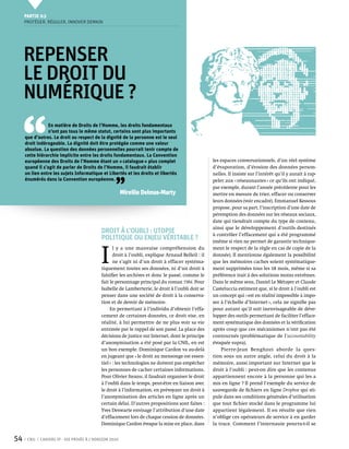 Partie 0 3
     Protéger, réguler, innover demain




     Repenser
     le droit du
     numérique ?


 ‘‘
                 En matière de Droits de l’Homme, les droits fondamentaux
                 n’ont pas tous le même statut, certains sont plus importants
     que d’autres. Le droit au respect de la dignité de la personne est le seul
     droit indérogeable. La dignité doit être protégée comme une valeur
     absolue. La question des données personnelles pourrait tenir compte de
     cette hiérarchie implicite entre les droits fondamentaux. La Convention
     européenne des Droits de l’Homme étant un « catalogue » plus complet                          les espaces conversationnels, d’un réel système
     quand il s’agit de parler de Droits de l’Homme, il faudrait établir                           d’évaporation, d’érosion des données person-
     un lien entre les sujets Informatique et Libertés et les droits et libertés



                                                   ’’
                                                                                                   nelles. Il insiste sur l’intérêt qu’il y aurait à rap-
     énumérés dans la Convention européenne.                                                       peler aux « réseaunautes » ce qu’ils ont indiqué,
                                                                                                   par exemple, durant l’année précédente pour les
                                                        Mireille Delmas-Marty                      mettre en mesure de trier, effacer ou conserver
                                                                                                   leurs données (voir encadré). Emmanuel Kessous
                                                                                                   propose, pour sa part, l’inscription d’une date de
                                                                                                   péremption des données sur les réseaux sociaux,
                                                                                                   date qui tiendrait compte du type de contenu,
                                                                                                   ainsi que le développement d’outils destinés
                                            Droit à l’oubli : utopie                               à contrôler l’effacement qui a été programmé
                                            politique ou enjeu véritable ?                         (même si rien ne permet de garantir technique-



                                            I 
                                                   l y a une mauvaise compréhension du             ment le respect de la règle en cas de copie de la
                                                   droit à l’oubli, explique Arnaud Belleil : il   donnée). Il mentionne également la possibilité
                                                   ne s’agit ni d’un droit à effacer systéma-      que les mémoires caches soient systématique-
                                            tiquement toutes ses données, ni d’un droit à          ment supprimées tous les 18 mois, même si sa
                                            falsifier les archives et donc le passé, comme le      préférence irait à des solutions moins extrêmes.
                                            fait le personnage principal du roman 1984. Pour       Dans le même sens, Daniel Le Métayer et Claude
                                            Isabelle de Lamberterie, le droit à l’oubli doit se    Casteluccia estiment que, si le droit à l’oubli est
                                            penser dans une société de droit à la conserva-        un concept qui « est en réalité impossible à impo-
                                            tion et de devoir de mémoire.                          ser à l’échelle d’Internet », cela ne signifie pas
                                                 En permettant à l’individu d’obtenir l’effa-      pour autant qu’il soit inenvisageable de déve-
                                            cement de certaines données, ce droit vise, en         lopper des outils permettant de faciliter l’efface-
                                            réalité, à lui permettre de ne plus voir sa vie        ment systématique des données et la vérification
                                            entravée par le rappel de son passé. La place des      après coup que ces mécanismes n’ont pas été
                                            décisions de justice sur Internet, dont le principe    contournés (problématique de l’accountability
                                            d’anonymisation a été posé par la CNIL, en est         évoquée supra).
                                            un bon exemple. Dominique Cardon va au-delà                Pierre-Jean Benghozi aborde la ques-
                                            en jugeant que « le droit au mensonge est essen-       tion sous un autre angle, celui du droit à la
                                            tiel » : les technologies ne doivent pas empêcher      mémoire, aussi important sur Internet que le
                                            les personnes de cacher certaines informations.        droit à l’oubli : peut-on dire que les contenus
                                            Pour Olivier Iteanu, il faudrait organiser le droit    appartiennent encore à la personne qui les a
                                            à l’oubli dans le temps, peut-être en liaison avec     mis en ligne ? Il prend l’exemple du service de
                                            le droit à l’information, en prévoyant un droit à      sauvegarde de fichiers en ligne Dropbox qui sti-
                                            l’anonymisation des articles en ligne après un         pule dans ses conditions générales d’utilisation
                                            certain délai. D’autres propositions sont faites :     que tout fichier stocké dans le programme lui
                                            Yves Deswarte envisage l’attribution d’une date        appartient légalement. Il en résulte que rien
                                            d’effacement lors de chaque cession de données.        n’oblige ces opérateurs de service à en garder
                                            Dominique Cardon évoque la mise en place, dans         la trace. Comment l’internaute pourra-t-il se


54    CNIL   Cahiers ip - vie privée à l’horizon 2020
 