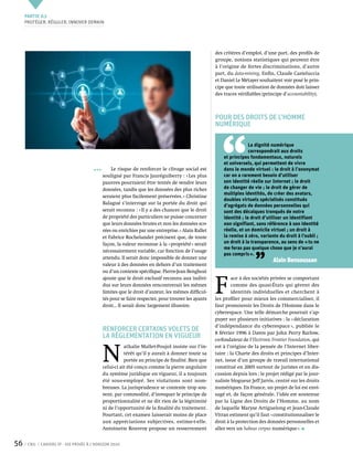 Partie 0 3
     Protéger, réguler, innover demain




                                                                                                   des critères d’emploi, d’une part, des profils de
                                                                                                   groupe, notions statistiques qui peuvent être
                                                                                                   à l’origine de fortes discriminations, d’autre
                                                                                                   part, du data-mining. Enfin, Claude Casteluccia
                                                                                                   et Daniel Le Métayer souhaitent voir posé le prin-
                                                                                                   cipe que toute utilisation de données doit laisser
                                                                                                   des traces vérifiables (principe d’accountability).



                                                                                                   Pour des droits de l’homme
                                                                                                   numérique




                                                                                                     ‘‘
                                                                                                                    La dignité numérique
                                                                                                                    correspondrait aux droits
                                                                                                       et principes fondamentaux, naturels
                                                                                                       et universels, qui permettent de vivre
                                                 Le risque de renforcer le clivage social est          dans le monde virtuel : le droit à l’anonymat
                                            souligné par Francis Jauréguiberry : « Les plus            car on a rarement besoin d’utiliser
                                            pauvres pourraient être tentés de vendre leurs             son identité réelle sur Internet ; le droit
                                            données, tandis que les données des plus riches            de changer de vie ; le droit de gérer de
                                                                                                       multiples identités, de créer des avatars,
                                            seraient plus facilement préservées. » Christine
                                                                                                       doubles virtuels spécialisés constitués
                                            Balagué s’interroge sur la portée du droit qui             d’agrégats de données personnelles qui
                                            serait reconnu : « Il y a des chances que le droit         sont des décalques tronqués de notre
                                            de propriété des particuliers ne puisse concerner          identité ; le droit d’utiliser un identifiant
                                            que leurs données brutes et non les données sco-           non signifiant, sans référence à son identité
                                            rées ou enrichies par une entreprise. » Alain Rallet       réelle, et un domicile virtuel ; un droit à
                                            et Fabrice Rochelandet précisent que, de toute             la remise à zéro, variante du droit à l’oubli ;
                                            façon, la valeur reconnue à la « propriété » serait        un droit à la transparence, au sens de « tu ne
                                                                                                       me feras pas quelque chose que je n’aurai



                                                                                                                       ’’
                                            nécessairement variable, car fonction de l’usage
                                                                                                       pas compris ».
                                            attendu. Il serait donc impossible de donner une
                                                                                                                                Alain Bensoussan
                                            valeur à des données en dehors d’un traitement
                                            ou d’un contexte spécifique. Pierre-Jean Benghozi



                                                                                                   F 
                                            ajoute que le droit exclusif reconnu aux indivi-               ace à des sociétés privées se comportant
                                            dus sur leurs données rencontrerait les mêmes                  comme des quasi-États qui gèrent des
                                            limites que le droit d’auteur, les mêmes difficul-             identités individuelles et cherchent à
                                            tés pour se faire respecter, pour trouver les ayants   les profiler pour mieux les commercialiser, il
                                            droit... Il serait donc largement illusoire.           faut promouvoir les Droits de l'Homme dans le
                                                                                                   cyberespace. Une telle démarche pourrait s’ap-
                                                                                                   puyer sur plusieurs initiatives : la « déclaration
                                                                                                   d’indépendance du cyberespace », publiée le
                                            Renforcer certains volets de                           8 février 1996 à Davos par John Perry Barlow,
                                            la réglementation en vigueur                           co-fondateur de l’Electronic Frontier Foundation, qui



                                            N 
                                                       athalie Mallet-Poujol insiste sur l’in-     est à l’origine de la pensée de l’Internet liber-
                                                       térêt qu’il y aurait à donner toute sa      taire ; la Charte des droits et principes d’Inter-
                                                       portée au principe de finalité. Bien que    net, issue d’un groupe de travail international
                                            celui-ci ait été conçu comme la pierre angulaire       constitué en 2005 surtout de juristes et en dis-
                                            du système juridique en vigueur, il a toujours         cussion depuis lors ; le projet rédigé par le jour-
                                            été sous-employé. Ses violations sont nom-             naliste blogueur Jeff Jarvis, centré sur les droits
                                            breuses. La jurisprudence se contente trop sou-        numériques. En France, un projet de loi est envi-
                                            vent, par commodité, d’invoquer le principe de         sagé et, de façon générale, l’idée est soutenue
                                            proportionnalité et ne dit rien de la légitimité       par la Ligne des Droits de l’Homme, au nom
                                            ni de l’opportunité de la finalité du traitement.      de laquelle Maryse Artiguelong et Jean-Claude
                                            Pourtant, cet examen laisserait moins de place         Vitran estiment qu’il faut « constitutionnaliser le
                                            aux appréciations subjectives, estime-t-elle.          droit à la protection des données personnelles et
                                            Antoinette Rouvroy propose un resserrement             aller vers un habeas corpus numérique ».


56    CNIL   Cahiers ip - vie privée à l’horizon 2020
 