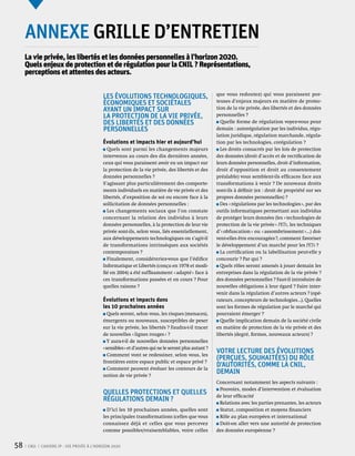 annexe grille d’entretien
     La vie privée, les libertés et les données personnelles à l’horizon 2020.
     Quels enjeux de protection et de régulation pour la CNIL ? Représentations,
     perceptions et attentes des acteurs.

                                                                                                       que vous redoutez) qui vous paraissent por-
                                            Les évolutions technologiques,
                                            économiques et sociétales                                  teuses d’enjeux majeurs en matière de protec-
                                            ayant un impact sur                                        tion de la vie privée, des libertés et des données
                                            la protection de la vie privée,                            personnelles ?
                                            des libertés et des données                                   Quelle forme de régulation voyez-vous pour
                                            personnelles                                               demain : autorégulation par les individus, régu-
                                                                                                       lation juridique, régulation marchande, régula-
                                            Évolutions et impacts hier et aujourd’hui                  tion par les technologies, corégulation ?
                                               Quels sont parmi les changements majeurs                  Les droits consacrés par les lois de protection
                                            intervenus au cours des dix dernières années,              des données (droit d’accès et de rectification de
                                            ceux qui vous paraissent avoir eu un impact sur            leurs données personnelles, droit d’information,
                                            la protection de la vie privée, des libertés et des        droit d’opposition et droit au consentement
                                            données personnelles ?                                     préalable) vous semblent-ils efficaces face aux
                                            S’agissant plus particulièrement des comporte-             transformations à venir ? De nouveaux droits
                                            ments individuels en matière de vie privée et des          sont-ils à définir (ex : droit de propriété sur ses
                                            libertés, d’exposition de soi ou encore face à la          propres données personnelles) ?
                                            sollicitation de données personnelles :                      Des « régulations par les technologies », par des
                                               Les changements sociaux que l’on constate               outils informatiques permettant aux individus
                                            concernant la relation des individus à leurs               de protéger leurs données (les « technologies de
                                            données personnelles, à la protection de leur vie          protection de la vie privée » PETs, les techniques
                                            privée sont-ils, selon vous, liés essentiellement,         d’« obfuscation » ou « assombrissement »…) doi-
                                            aux développements technologiques ou s’agit-il             vent-elles être encouragées ?, comment favoriser
                                            de transformations intrinsèques aux sociétés               le développement d’un marché pour les PETs ?
                                            contemporaines ?                                             La certification ou la labellisation peut-elle y
                                               Finalement, considéreriez-vous que l’édifice            concourir ? Par qui ?
                                            Informatique et Libertés (conçu en 1978 et modi-             Quels rôles seront amenés à jouer demain les
                                            fié en 2004) a été suffisamment « adapté » face à          entreprises dans la régulation de la vie privée ?
                                            ces transformations passées et en cours ? Pour             des données personnelles ? Faut-il introduire de
                                            quelles raisons ?                                          nouvelles obligations à leur égard ? Faire inter-
                                                                                                       venir dans la régulation d’autres acteurs ? (opé-
                                            Évolutions et impacts dans                                 rateurs, concepteurs de technologies…). Quelles
                                            les 10 prochaines années                                   sont les formes de régulation par le marché qui
                                               Quels seront, selon vous, les risques (menaces),        pourraient émerger ?
                                            émergents ou nouveaux, susceptibles de peser                 Quelle implication demain de la société civile
                                            sur la vie privée, les libertés ? Faudra-t-il tracer       en matière de protection de la vie privée et des
                                            de nouvelles « lignes rouges » ?                           libertés (degré, formes, nouveaux acteurs) ?
                                               Y aura-t-il de nouvelles données personnelles
                                            « sensibles » et d’autres qui ne le seront plus autant ?
                                               Comment vont se redessiner, selon vous, les
                                                                                                       Votre lecture des évolutions
                                            frontières entre espace public et espace privé ?
                                                                                                       (perçues, souhaitées) du rôle
                                               Comment peuvent évoluer les contours de la
                                                                                                       d’autorités, comme la CNIL,
                                            notion de vie privée ?
                                                                                                       demain
                                                                                                       Concernant notamment les aspects suivants :
                                                                                                         Pouvoirs, modes d’intervention et évaluation
                                            Quelles protections et quelles                             de leur efficacité
                                            régulations demain ?                                         Relations avec les parties prenantes, les acteurs
                                              D’ici les 10 prochaines années, quelles sont               Statut, composition et moyens financiers
                                            les principales transformations (celles que vous             Rôle au plan européen et international
                                            connaissez déjà et celles que vous percevez                  Doit-on aller vers une autorité de protection
                                            comme possibles/vraisemblables, voire celles               des données européenne ?


58    CNIL   Cahiers ip - vie privée à l’horizon 2020
 