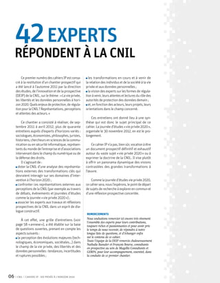 42 experts
     répondent à la CNIL
          Ce premier numéro des cahiers IP est consa-       les transformations en cours et à venir de
     cré à la restitution d’un chantier prospectif qui    la relation des individus et de la société à la vie
     a été lancé à l’automne 2011 par la direction        privée et aux données personnelles ;
     des études, de l’innovation et de la prospective       la vision des experts sur les formes de régula-
     (DEIP) de la CNIL, sur le thème : « La vie privée,   tion à venir, leurs attentes et lectures du rôle des
     les libertés et les données personnelles à hori-     autorités de protection des données demain ;
     zon 2020. Quels enjeux de protection, de régula-       et, en fonction des acteurs, leurs projets, leurs
     tion pour la CNIL ? Représentations, perceptions     orientations dans le champ concerné.
     et attentes des acteurs. »
                                                              Ces entretiens ont donné lieu à une syn-
         Ce chantier a consisté à réaliser, de sep-       thèse qui est donc le sujet principal de ce
     tembre 2011 à avril 2012, plus de quarante           cahier. La journée d’études « vie privée 2020 »,
     entretiens auprès d’experts d’horizons variés :      organisée le 30 novembre 2012, en est le pro-
     sociologues, économistes, philosophes, juristes,     longement.
     historiens, chercheurs en sciences de la commu-
     nication ou en sécurité informatique, représen-          Ce cahier IP n’a pas, bien sûr, vocation à être
     tants du monde de l’entreprise et d’associations     un document prospectif définitif et exhaustif
     intervenant dans le champ du numérique ou de         autour du vaste sujet « vie privée 2020 » ou à
     la défense des droits.                               exprimer la doctrine de la CNIL. Il vise plutôt
         Il s’agissait de :                               à offrir un panorama dynamique des visions
       doter la CNIL d’une analyse des représenta-        contrastées des grandes transformations à
     tions externes des transformations clés qui          l’œuvre.
     devraient interagir sur ses domaines d’inter-
     vention à l’horizon 2020 ;                               Comme la journée d’études vie privée 2020,
       confronter ces représentations externes aux        ce cahier sera, nous l’espérons, le point de départ
     perceptions de la CNIL (par exemple au travers       de sujets de recherche à explorer en commun et
     de débats, événements et journées d’études           d’une réflexion prospective concertée.
     comme la journée « vie privée 2020 ») ;
       associer les experts aux travaux et réflexions
     prospectives de la CNIL dans un esprit de dia-
     logue constructif.
                                                          remerciements

          À cet effet, une grille d’entretiens (voir      Nous souhaitons remercier ici encore très vivement
                                                          l’ensemble des experts pour leurs contributions,
     page 58 « annexe »), a été établie sur la base       toujours riches et passionnantes et pour avoir pris
     de questions ouvertes, prenant en compte les         le temps de nous recevoir, de répondre à notre
     aspects suivants :                                   longue liste de questions, et d’échanger enfin
       la perception des évolutions majeures (tech-       sur le contenu de ce cahier.
     nologiques, économiques, sociétales…) dans           Toute l’équipe de la DEIP remercie chaleureusement
                                                          Nathalie Bassaler et François Bourse, consultants
     le champ de la vie privée, des libertés et des       en prospective au sein de Magellis Consultants et
     données personnelles : tendances, incertitudes       GERPA, pour leur accompagnement, essentiel, dans
     et ruptures possibles ;                              la conduite de ce premier chantier.




06    CNIL   Cahiers ip - vie privée à l’horizon 2020
 