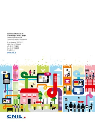 Commission Nationale de
      l’Informatique et des Libertés
      Direction des Études, de
      l’Innovation et de la Prospective
      8, rue Vivienne - CS 30223
      75083 Paris CEDEX 02
      tél. : 01 53 73 22 22
      fax : 01 53 73 22 00
      deip@cnil.fr
      www.cnil.fr




???
 