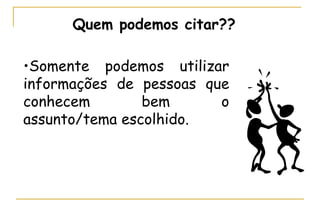 Quem podemos citar?? Somente podemos utilizar informações de pessoas que conhecem bem o assunto/tema escolhido.  