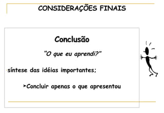 Conclusão “ O que eu aprendi?” síntese das idéias importantes; Concluir apenas o que apresentou CONSIDERAÇÕES FINAIS 