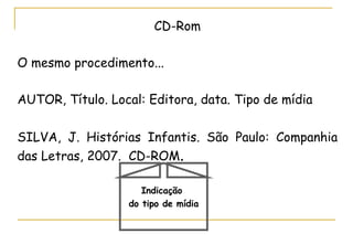 CD-Rom O mesmo procedimento... AUTOR, Título. Local: Editora, data. Tipo de mídia SILVA, J. Histórias Infantis. São Paulo: Companhia das Letras, 2007.  CD-ROM .  Indicação  do tipo de mídia 