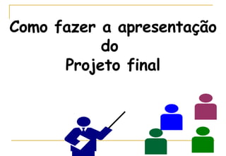 Como fazer a apresentação do  Projeto final 