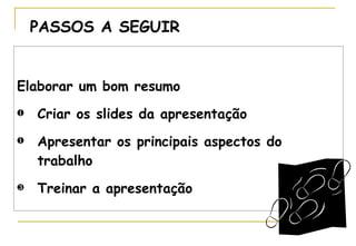 PASSOS A SEGUIR Elaborar um bom resumo Criar os slides da apresentação Apresentar os principais aspectos do trabalho Treinar a apresentação 