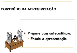 CONTEÚDO DA APRESENTAÇÃO Prepare com antecedência; Ensaie a apresentação! 