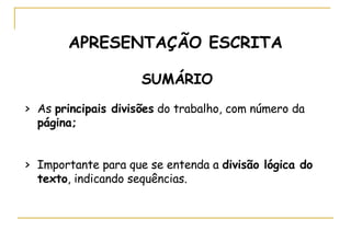 APRESENTAÇÃO ESCRITA SUMÁRIO > As  principais divisões  do trabalho, com número da  página; > Importante para que se entenda a  divisão lógica do texto , indicando sequências. 