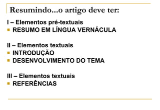 Resumindo...o artigo deve ter: I – Elementos pré-textuais RESUMO EM LÍNGUA VERNÁCULA II – Elementos textuais INTRODUÇÃO   DESENVOLVIMENTO DO TEMA   III – Elementos textuais REFERÊNCIAS   