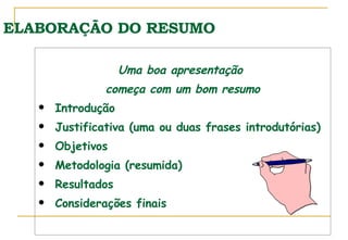 ELABORAÇÃO DO RESUMO Uma boa apresentação  começa com um bom resumo Introdução Justificativa (uma ou duas frases introdutórias) Objetivos Metodologia (resumida) Resultados Considerações finais 
