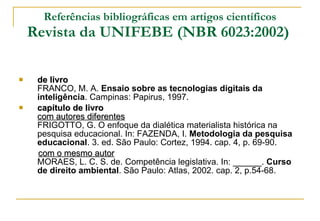 Referências bibliográficas em artigos científicos Revista da UNIFEBE (NBR 6023:2002)   <ul><li>de livro FRANCO, M. A.  Ens...
