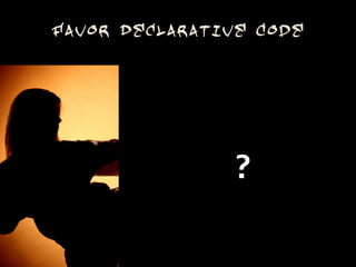 Favor Declarative Code




                ?
 
