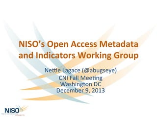 NISO’s	
  Open	
  Access	
  Metadata	
  
and	
  Indicators	
  Working	
  Group	
  
Ne#e	
  Lagace	
  (@abugseye)	
  
CNI	
  Fall	
  Mee5ng	
  
Washington	
  DC	
  
December	
  9,	
  2013	
  

 