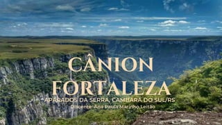 CÂNION
FORTALEZA
APARADOS DA SERRA, CAMBARÁ DO SUL/RS
Discente: Ana Paula Marinho Leitão
 