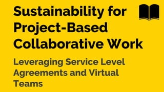 Sustainability for
Project-Based
Collaborative Work
Leveraging Service Level
Agreements and Virtual
Teams
 