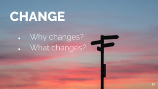 17
CHANGE
● Why changes?
● What changes?
 