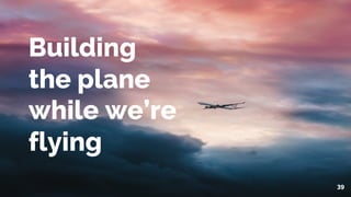 39
Building
the plane
while we’re
flying
 