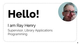 4
Hello!
I am Ray Henry
Supervisor, Library Applications
Programming
 