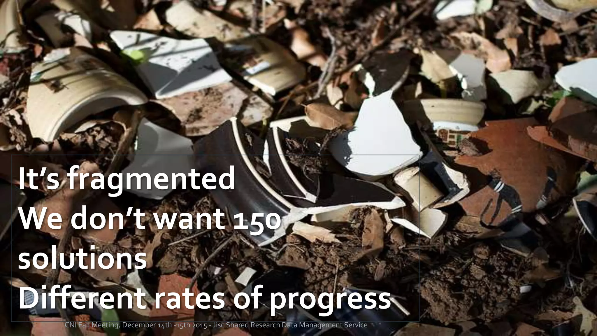 CNI Fall Meeting, December 14th -15th 2015 - Jisc Shared Research Data Management Service
It’s fragmented
We don’t want 150
solutions
Different rates of progress
 