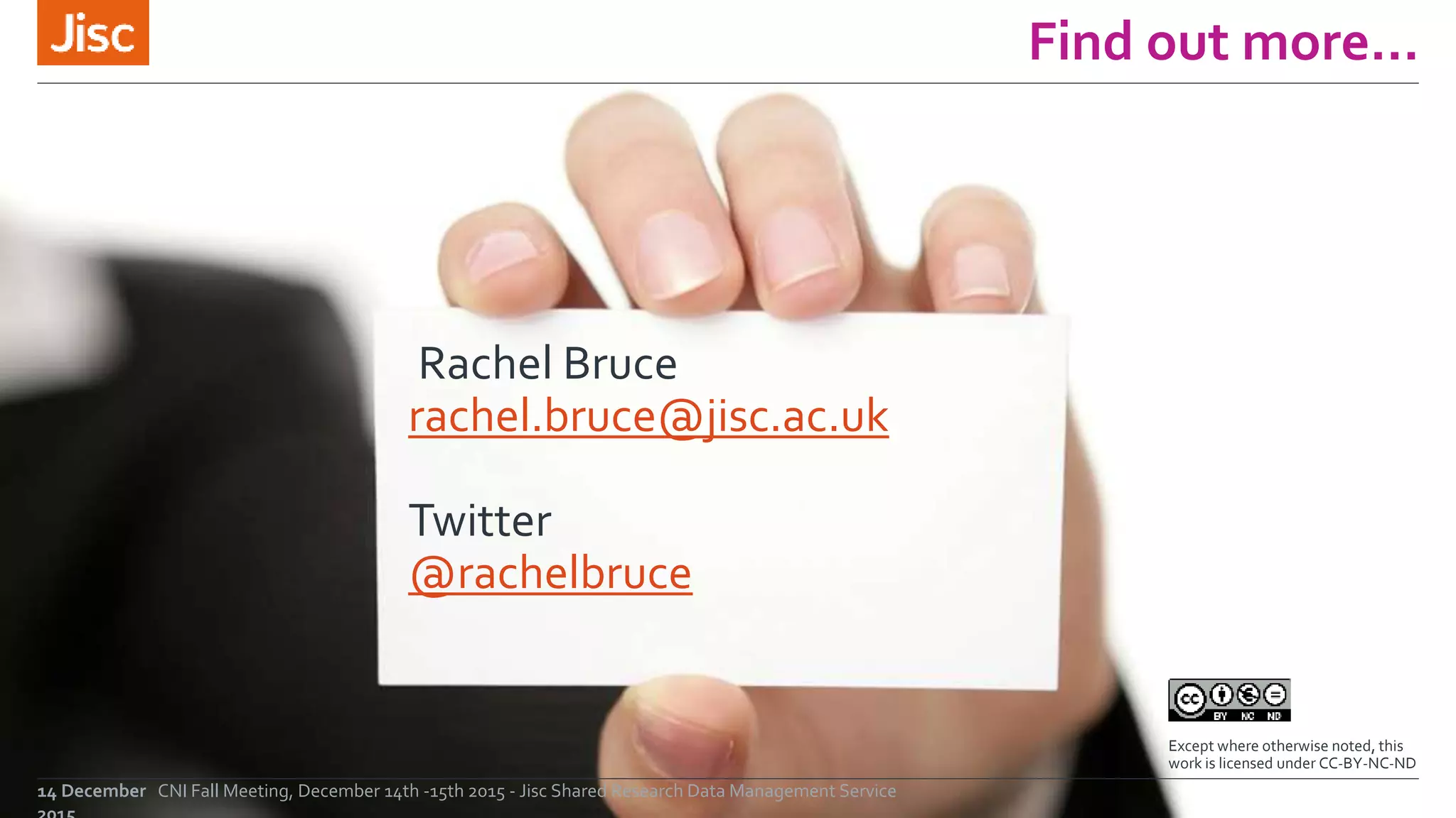 Find out more…
Rachel Bruce
rachel.bruce@jisc.ac.uk
Twitter
@rachelbruce
Except where otherwise noted, this
work is licensed under CC-BY-NC-ND
CNI Fall Meeting, December 14th -15th 2015 - Jisc Shared Research Data Management Service14 December
 