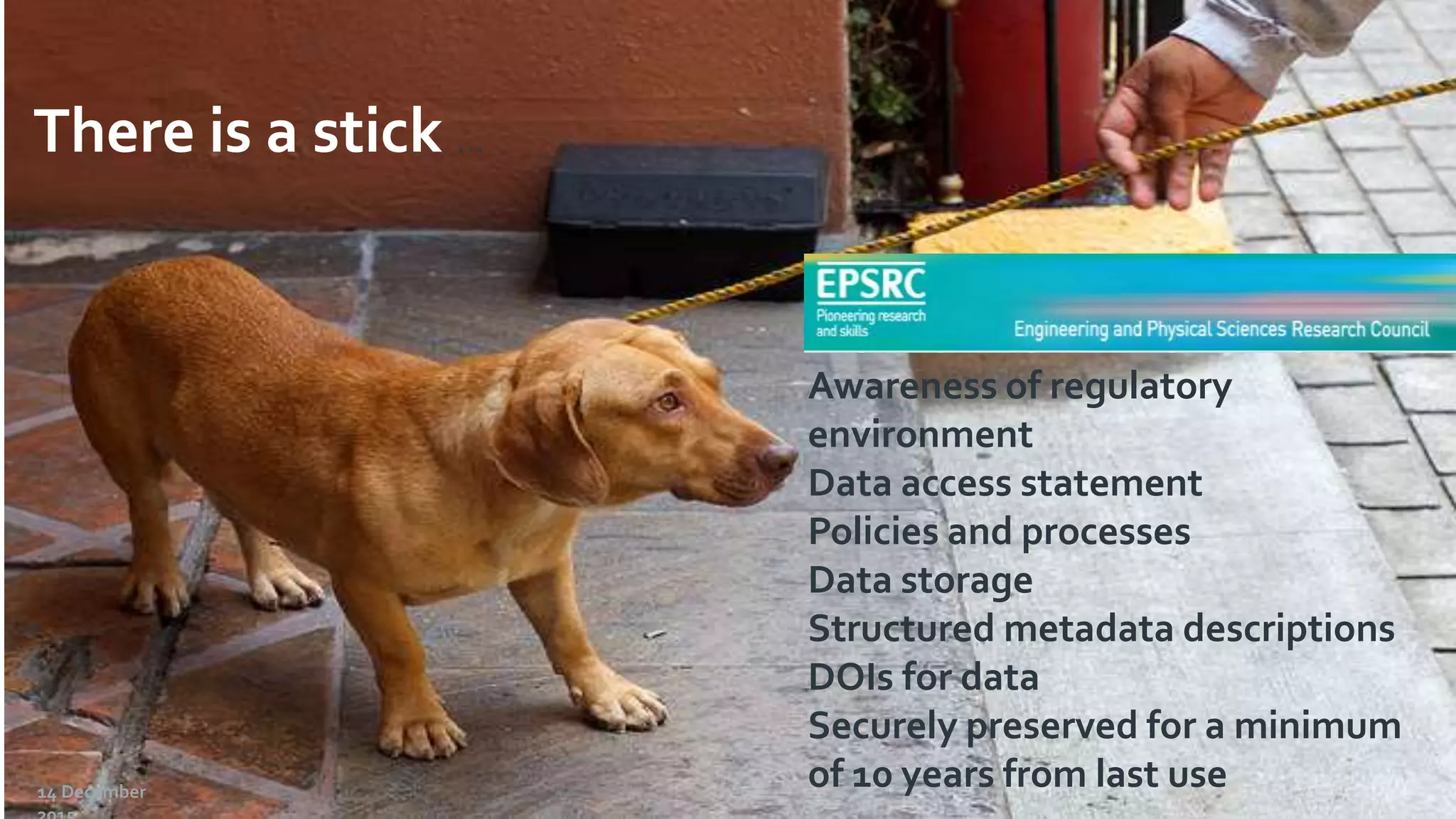 CNI Fall Meeting, December 14th -15th 2015 - Jisc Shared Research Data Management Service
Awareness of regulatory
environment
Data access statement
Policies and processes
Data storage
Structured metadata descriptions
DOIs for data
Securely preserved for a minimum
of 10 years from last use
There is a stick …
14 December
 