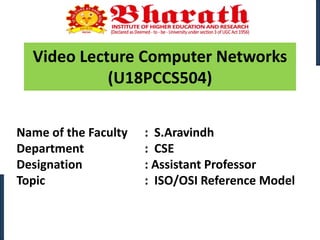 Video Lecture Computer Networks
(U18PCCS504)
Name of the Faculty : S.Aravindh
Department : CSE
Designation : Assistant Professor
Topic : ISO/OSI Reference Model
 