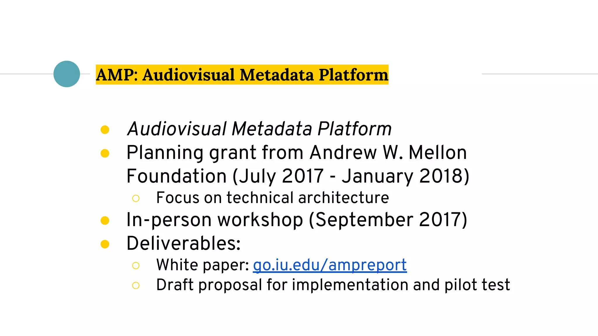 AMP: Audiovisual Metadata Platform
● Audiovisual Metadata Platform
● Planning grant from Andrew W. Mellon
Foundation (July 2017 - January 2018)
○ Focus on technical architecture
● In-person workshop (September 2017)
● Deliverables:
○ White paper: go.iu.edu/ampreport
○ Draft proposal for implementation and pilot test
 