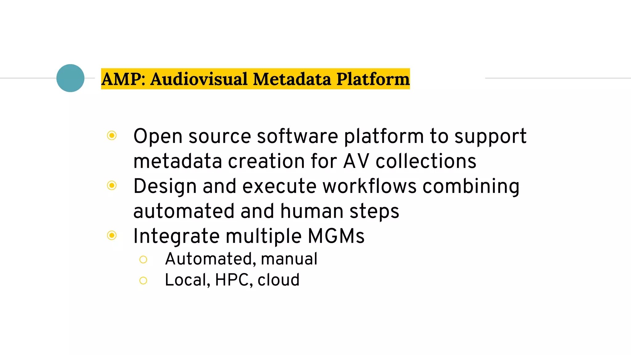 AMP: Audiovisual Metadata Platform
◉ Open source software platform to support
metadata creation for AV collections
◉ Design and execute workflows combining
automated and human steps
◉ Integrate multiple MGMs
○ Automated, manual
○ Local, HPC, cloud
 