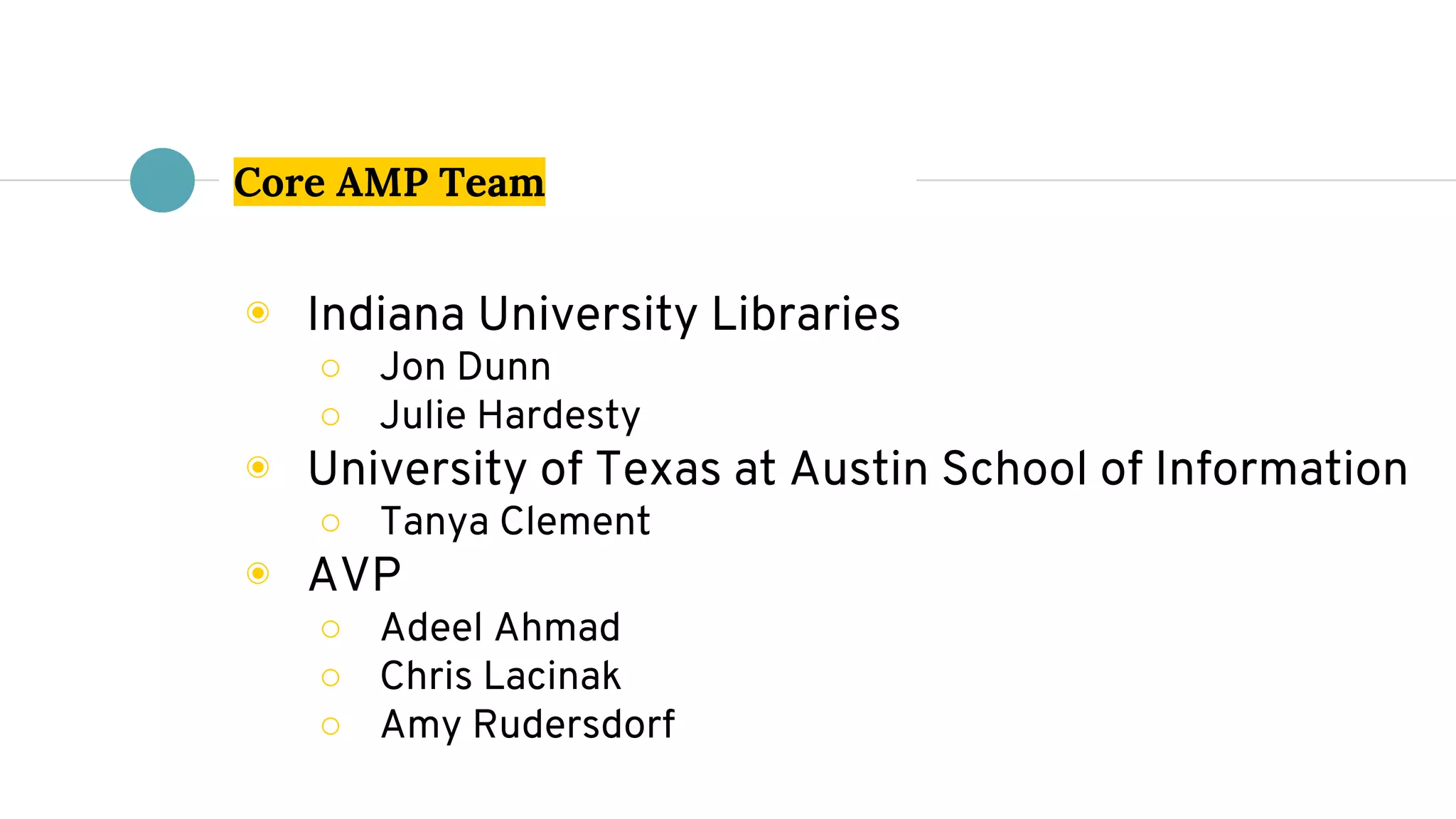 Core AMP Team
◉ Indiana University Libraries
○ Jon Dunn
○ Julie Hardesty
◉ University of Texas at Austin School of Information
○ Tanya Clement
◉ AVP
○ Adeel Ahmad
○ Chris Lacinak
○ Amy Rudersdorf
 