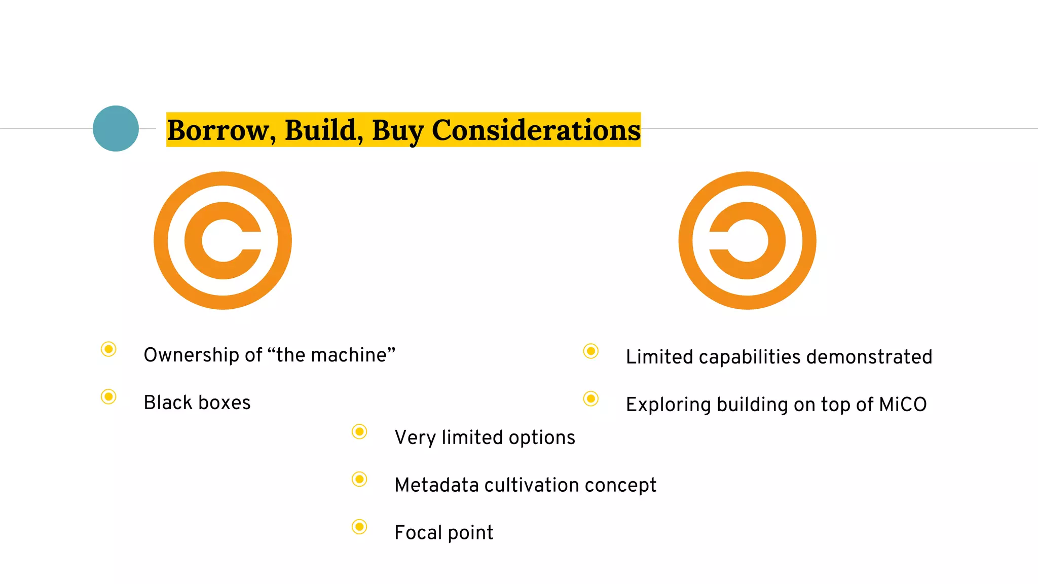 Borrow, Build, Buy Considerations
◉ Ownership of “the machine”
◉ Black boxes
◉ Limited capabilities demonstrated
◉ Exploring building on top of MiCO
◉ Very limited options
◉ Metadata cultivation concept
◉ Focal point
 