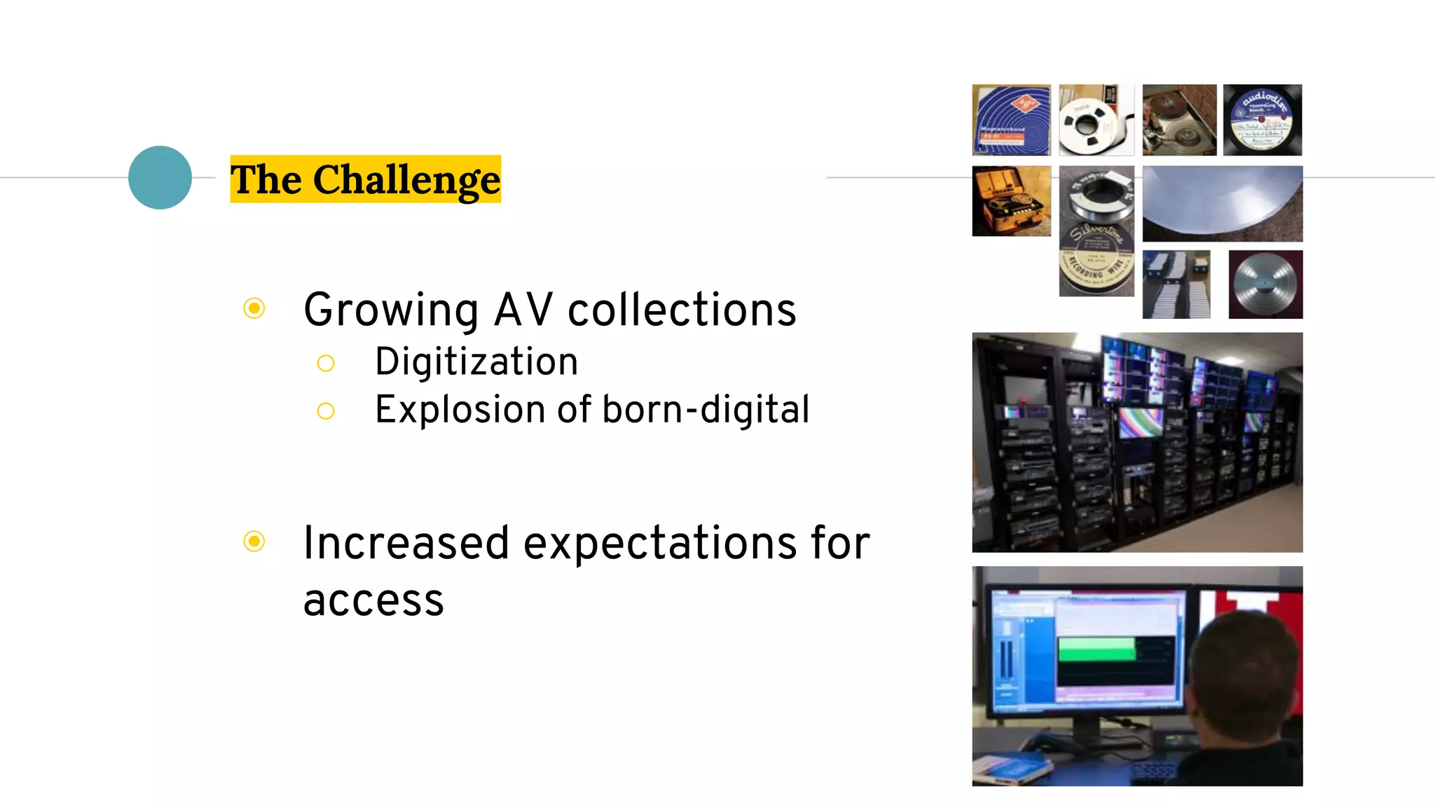 The Challenge
◉ Growing AV collections
○ Digitization
○ Explosion of born-digital
◉ Increased expectations for
access
 