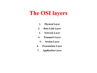 The OSI layers
1. Physical Layer
2. Data Link Layer
3. Network Layer
4. Transport Layer
5. Session Layer
6. Presentation Layer
7. Application Layer
 