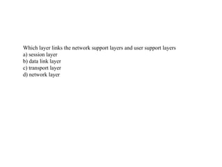 Which layer links the network support layers and user support layers
a) session layer
b) data link layer
c) transport layer
d) network layer
 