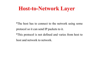 Host-to-Network Layer
•The host has to connect to the network using some
protocol so it can send IP packets to it.
•This protocol is not defined and varies from host to
host and network to network.
 